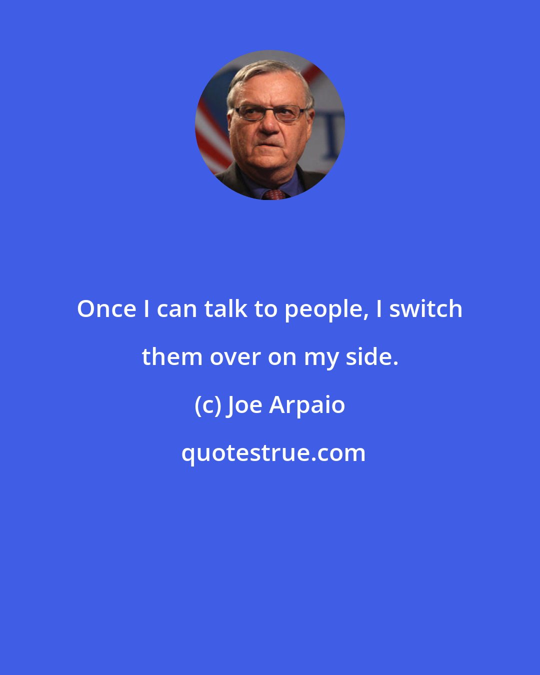 Joe Arpaio: Once I can talk to people, I switch them over on my side.