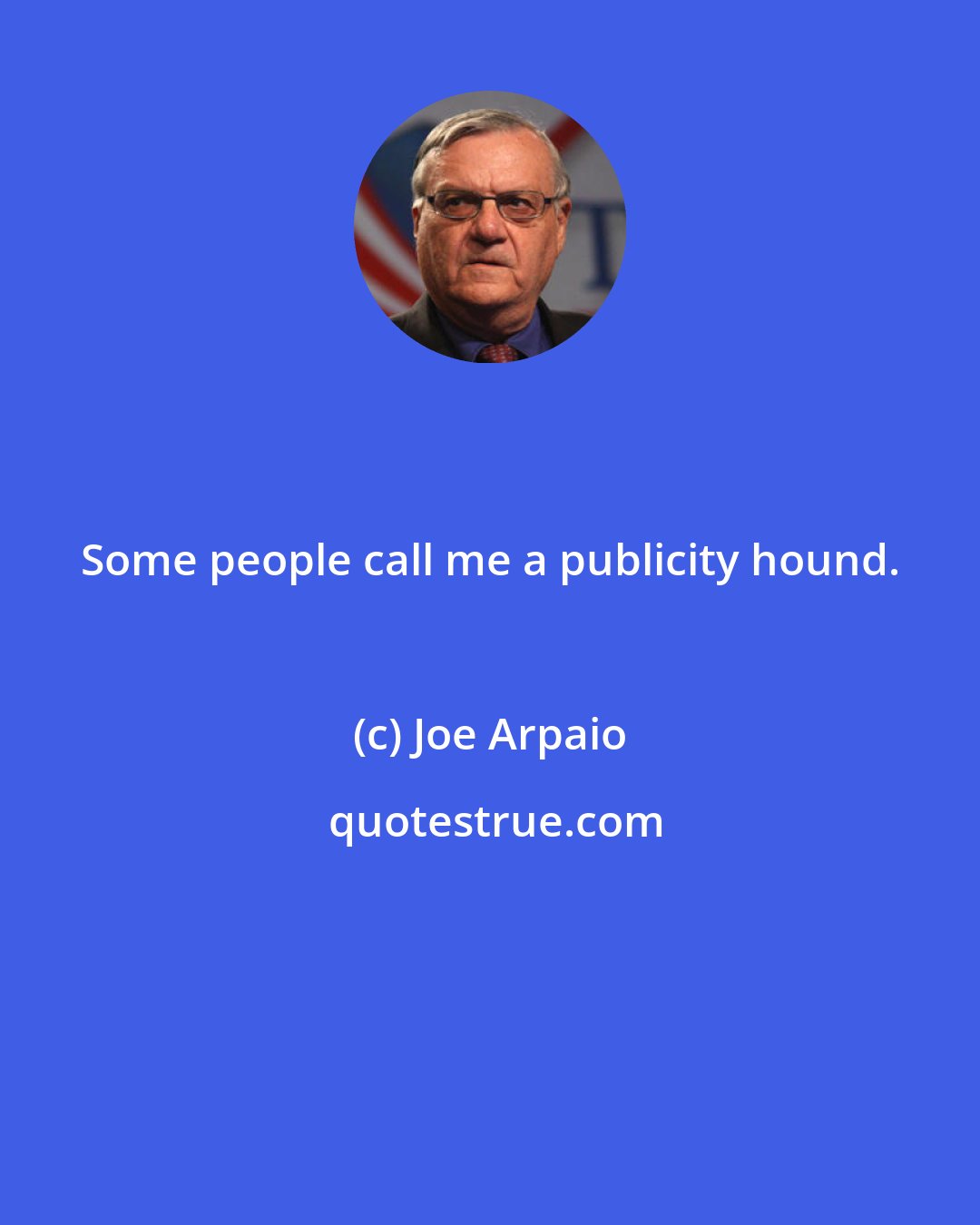 Joe Arpaio: Some people call me a publicity hound.