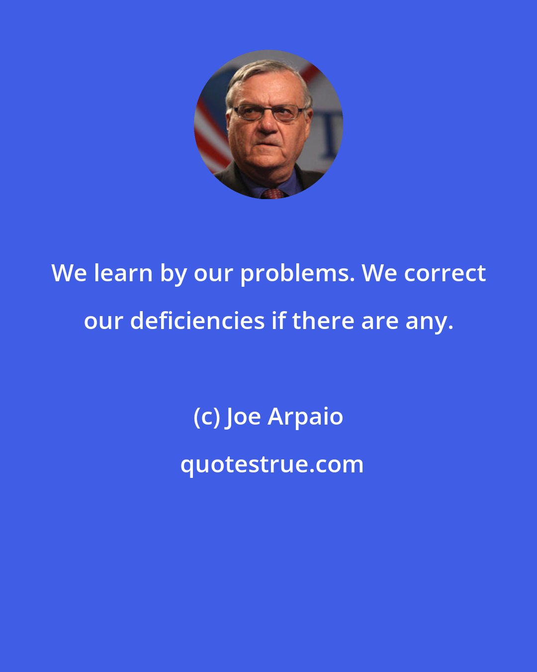 Joe Arpaio: We learn by our problems. We correct our deficiencies if there are any.