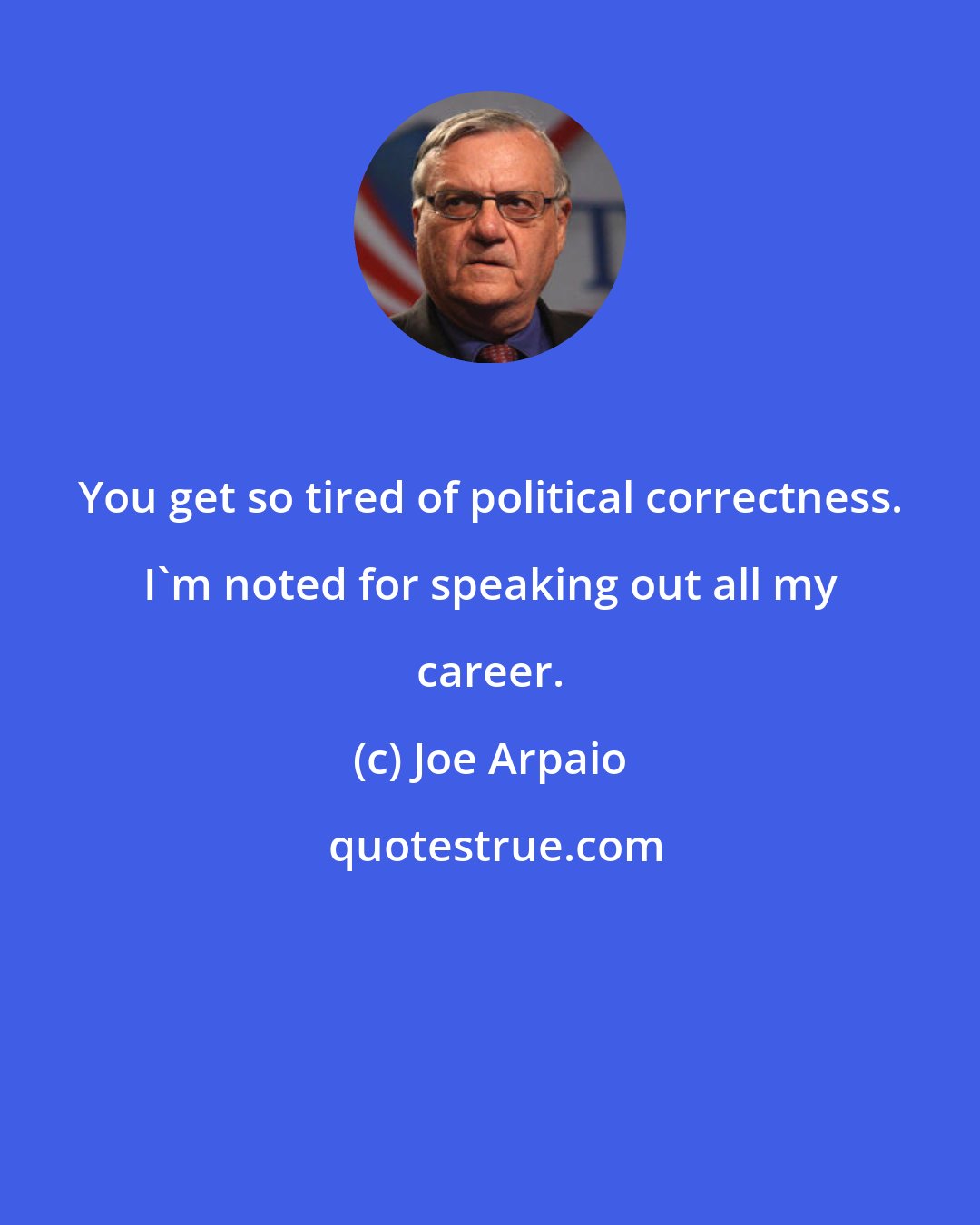 Joe Arpaio: You get so tired of political correctness. I'm noted for speaking out all my career.