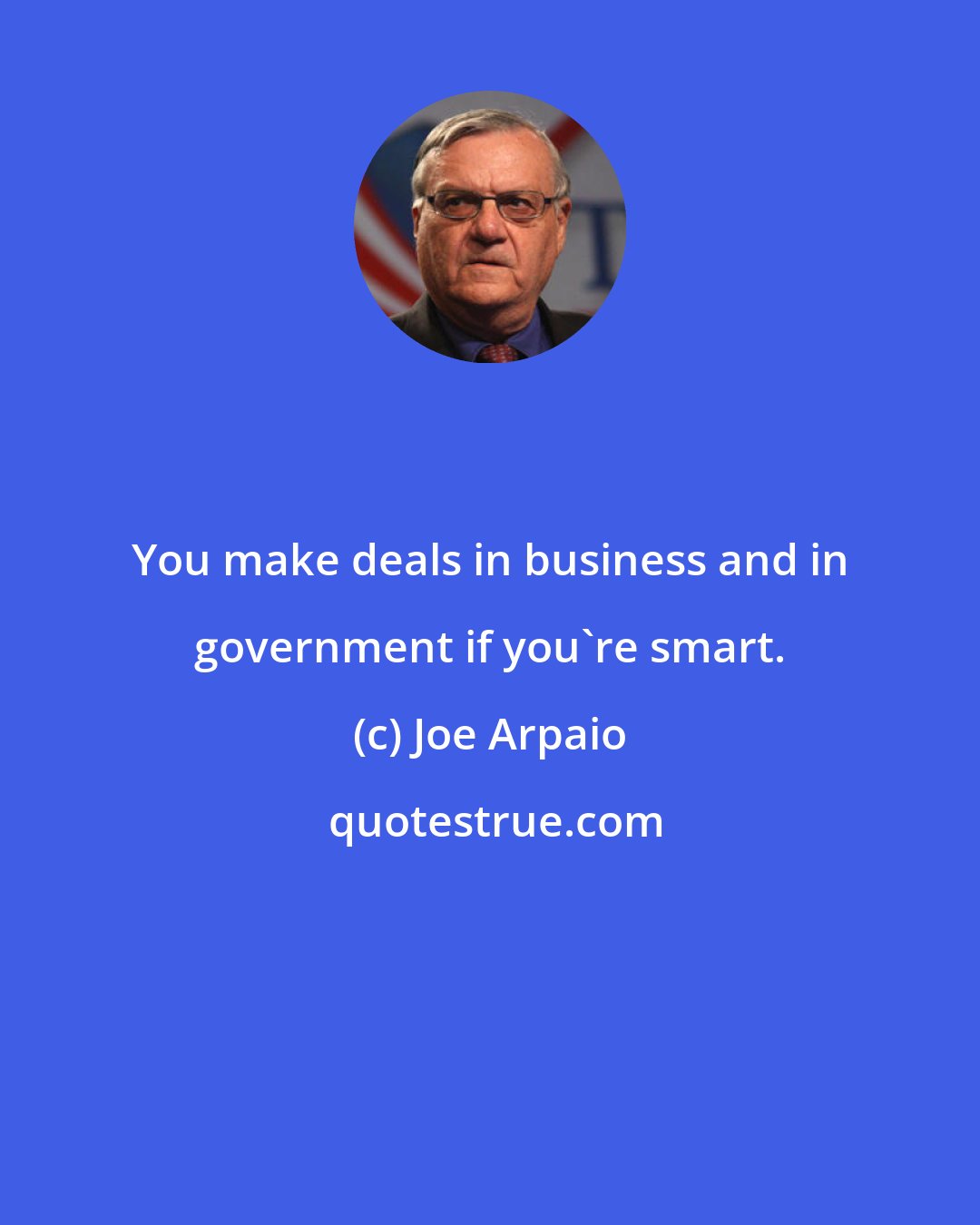 Joe Arpaio: You make deals in business and in government if you're smart.