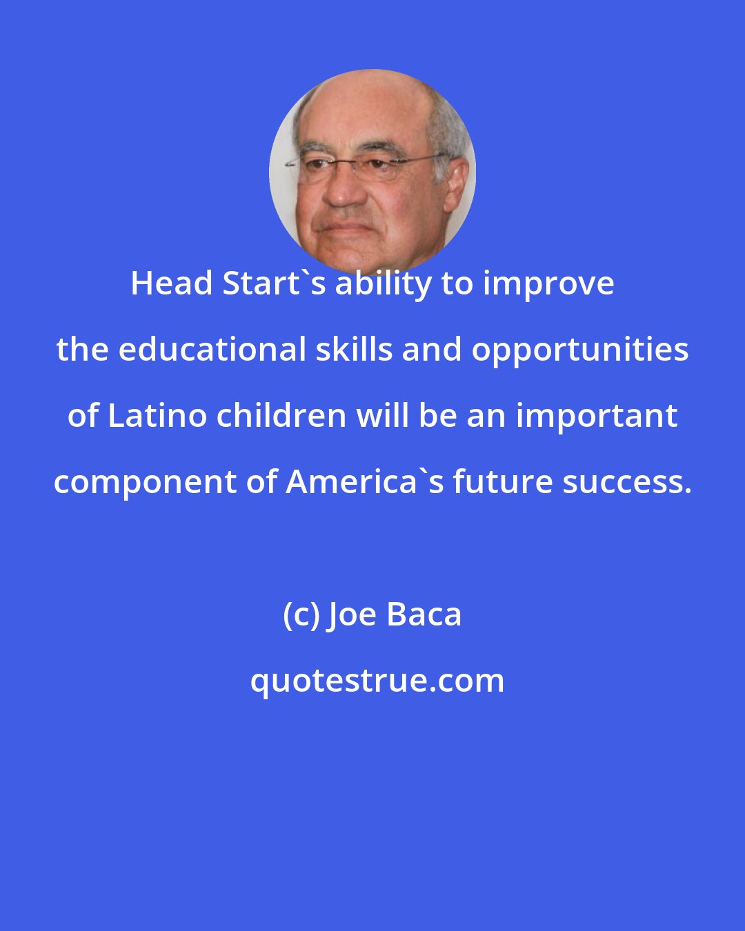 Joe Baca: Head Start's ability to improve the educational skills and opportunities of Latino children will be an important component of America's future success.
