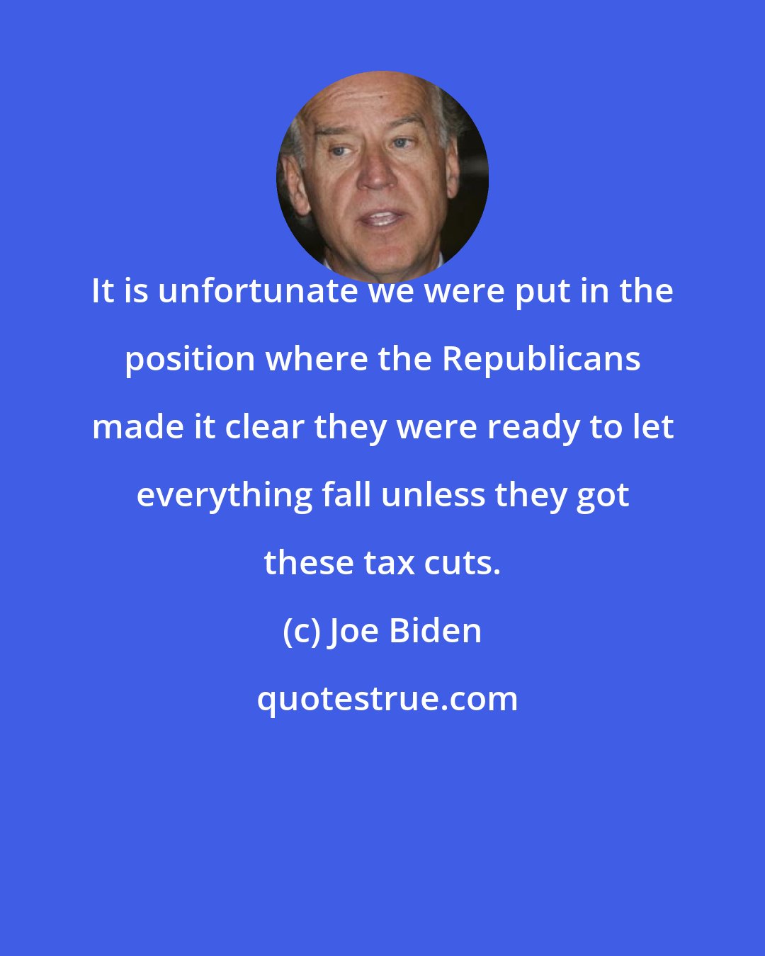 Joe Biden: It is unfortunate we were put in the position where the Republicans made it clear they were ready to let everything fall unless they got these tax cuts.