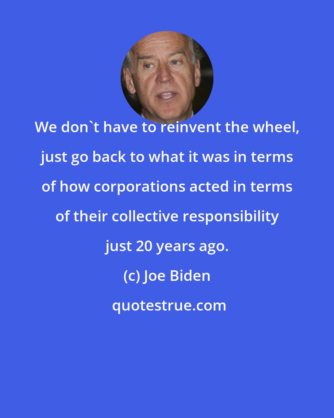 Joe Biden: We don't have to reinvent the wheel, just go back to what it was in terms of how corporations acted in terms of their collective responsibility just 20 years ago.
