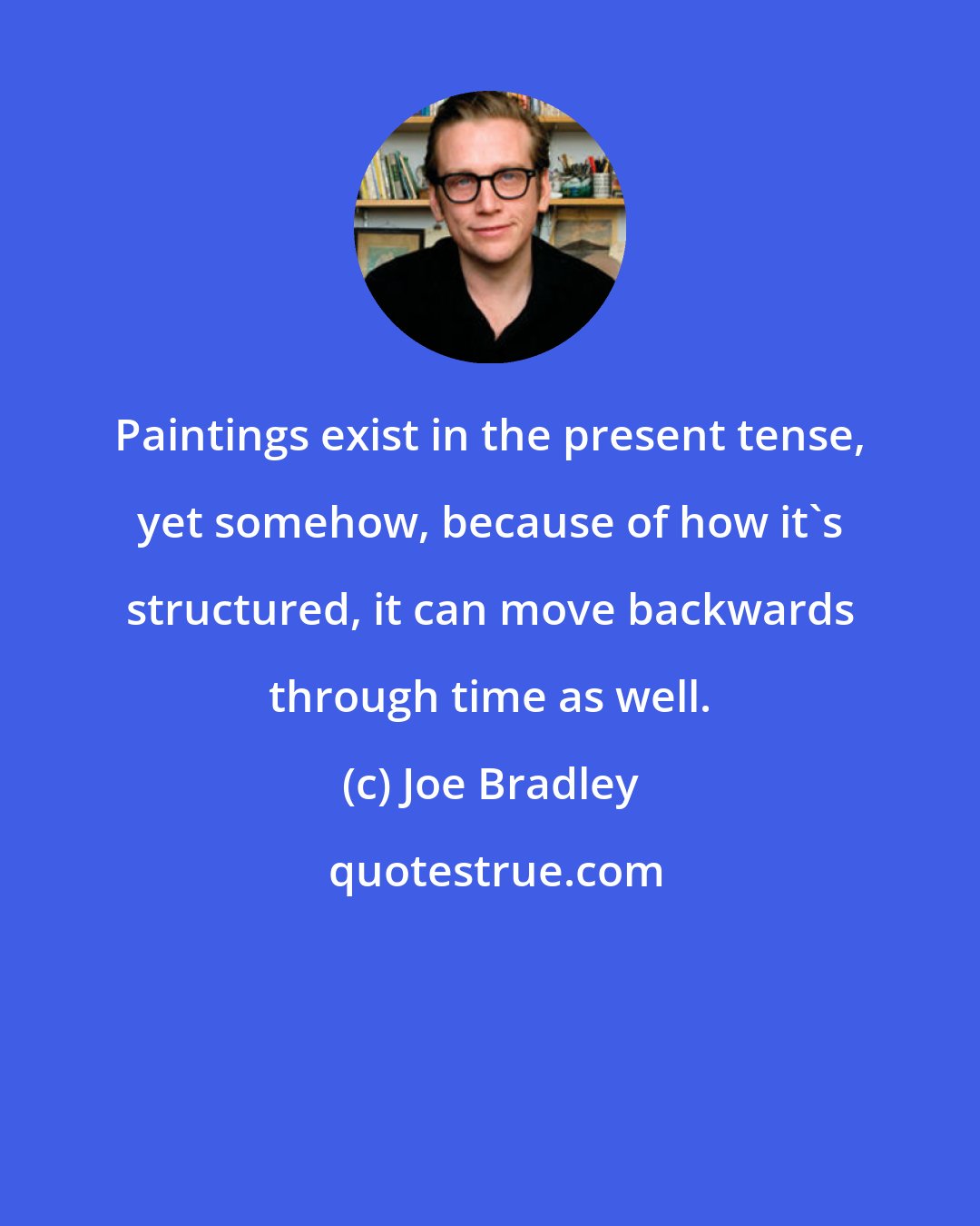 Joe Bradley: Paintings exist in the present tense, yet somehow, because of how it's structured, it can move backwards through time as well.