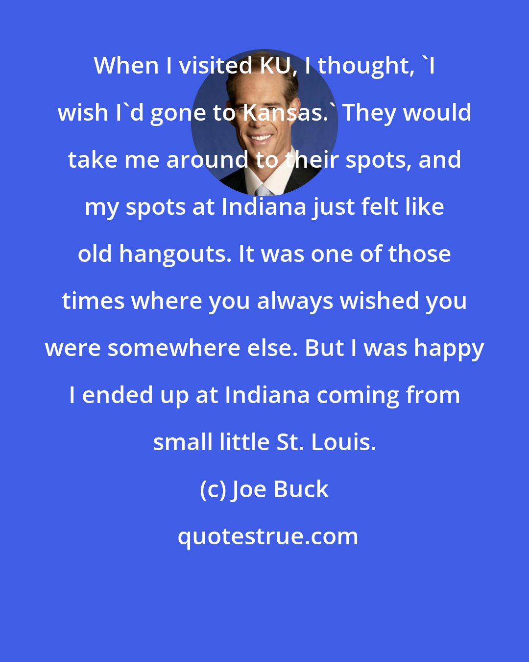 Joe Buck: When I visited KU, I thought, 'I wish I'd gone to Kansas.' They would take me around to their spots, and my spots at Indiana just felt like old hangouts. It was one of those times where you always wished you were somewhere else. But I was happy I ended up at Indiana coming from small little St. Louis.