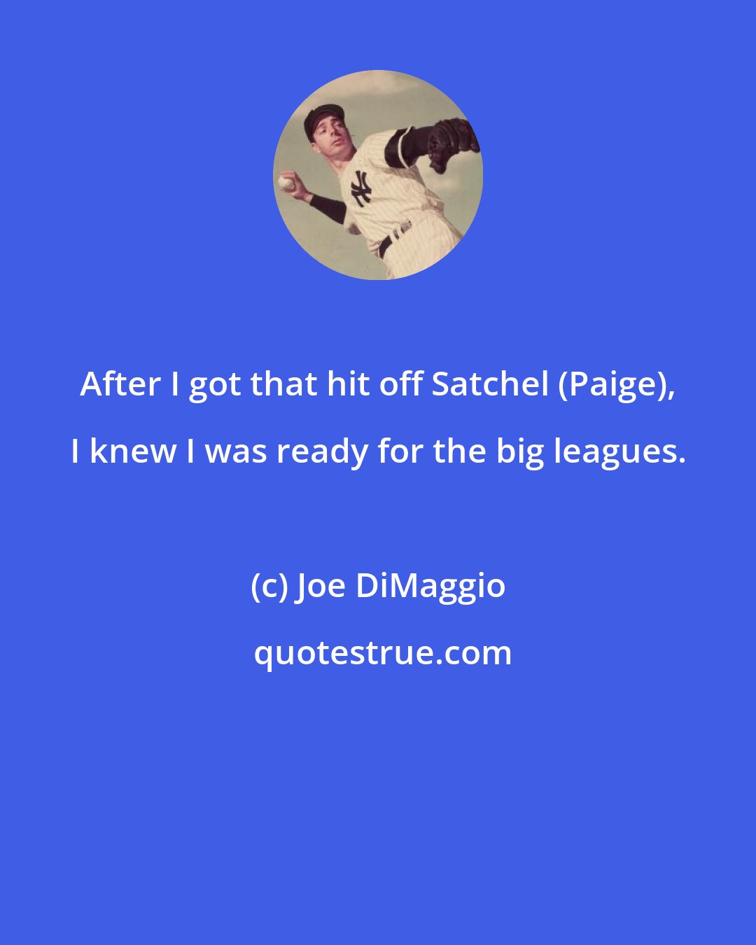 Joe DiMaggio: After I got that hit off Satchel (Paige), I knew I was ready for the big leagues.