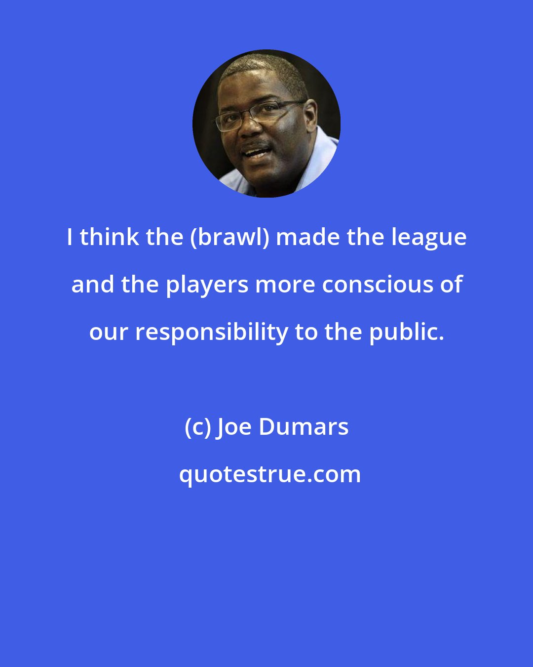Joe Dumars: I think the (brawl) made the league and the players more conscious of our responsibility to the public.