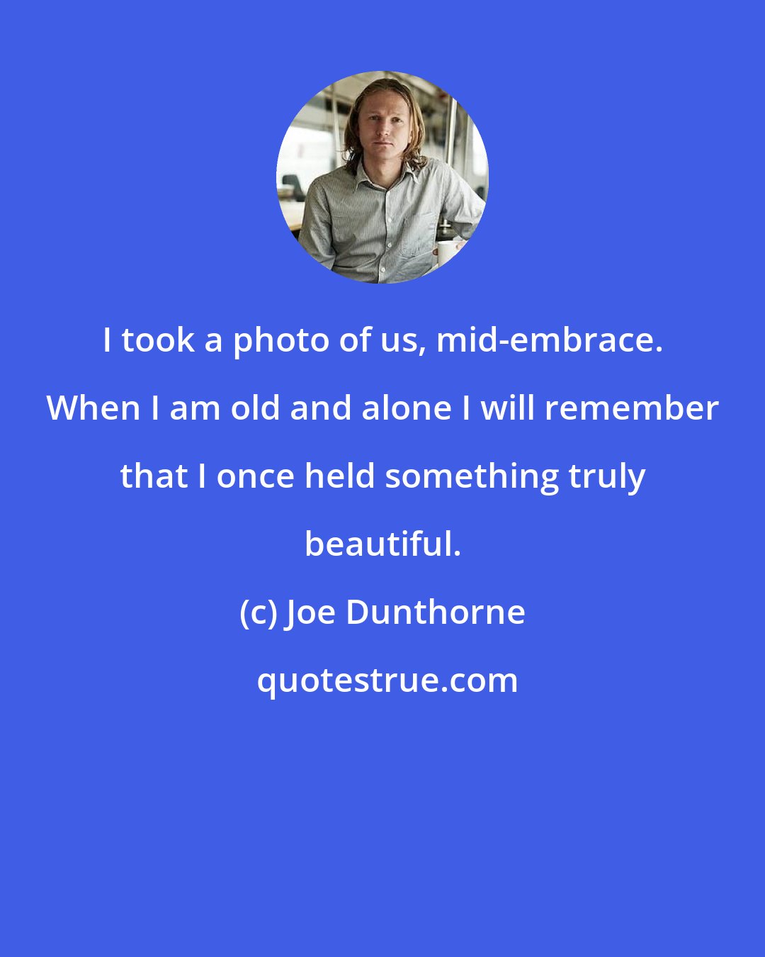 Joe Dunthorne: I took a photo of us, mid-embrace. When I am old and alone I will remember that I once held something truly beautiful.