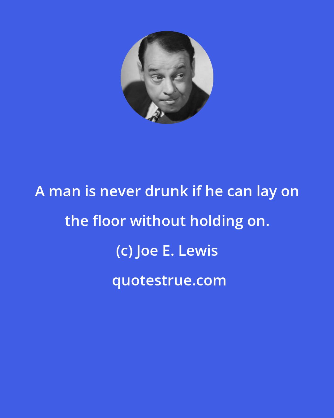 Joe E. Lewis: A man is never drunk if he can lay on the floor without holding on.