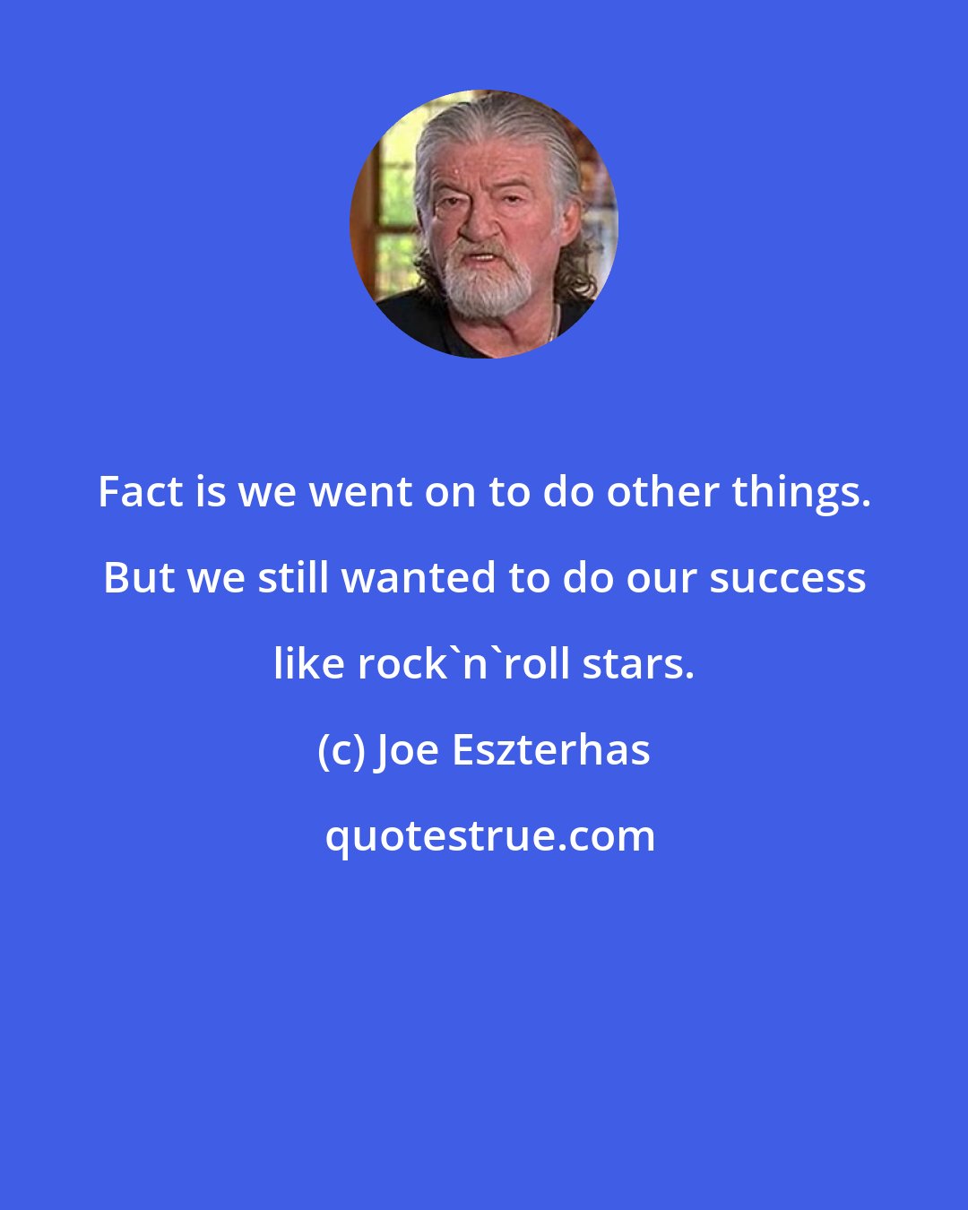 Joe Eszterhas: Fact is we went on to do other things. But we still wanted to do our success like rock'n'roll stars.