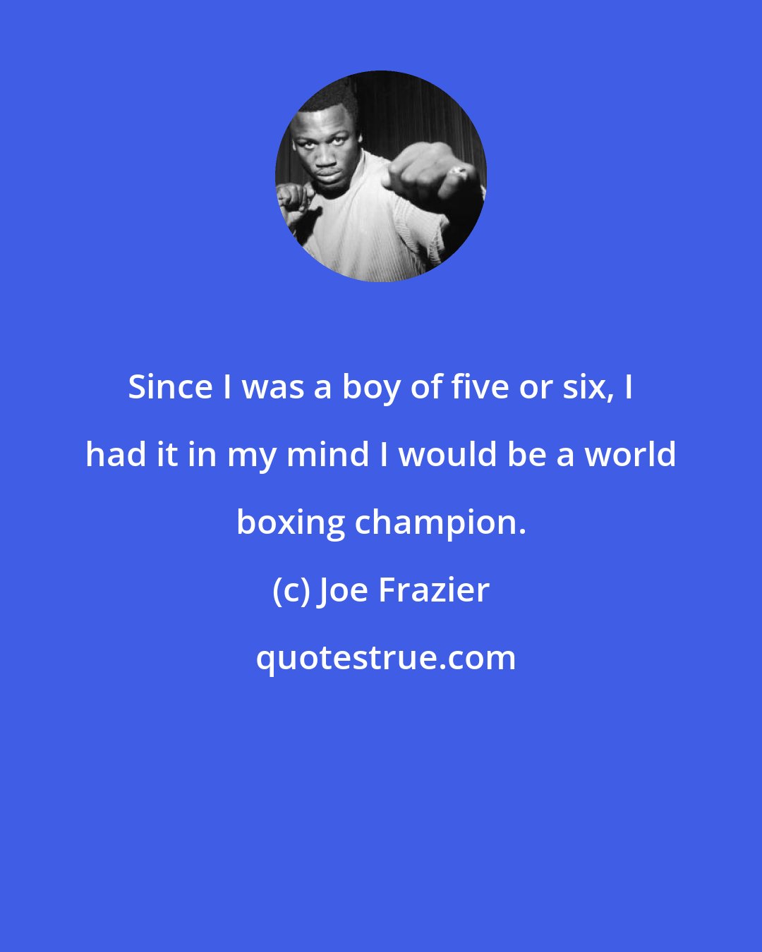 Joe Frazier: Since I was a boy of five or six, I had it in my mind I would be a world boxing champion.