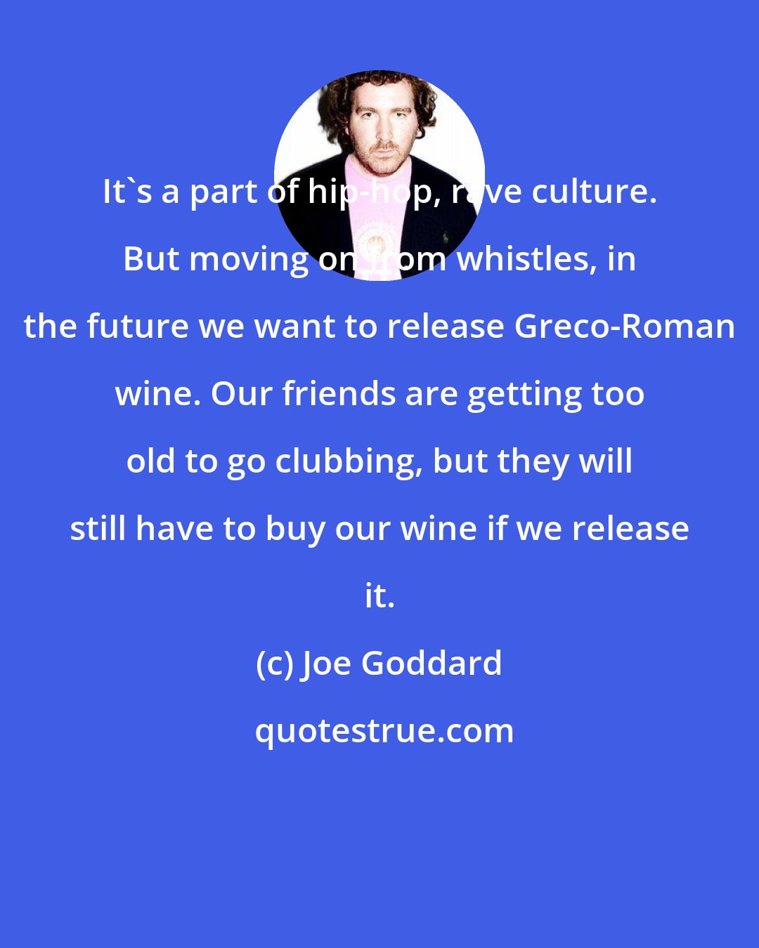 Joe Goddard: It's a part of hip-hop, rave culture. But moving on from whistles, in the future we want to release Greco-Roman wine. Our friends are getting too old to go clubbing, but they will still have to buy our wine if we release it.