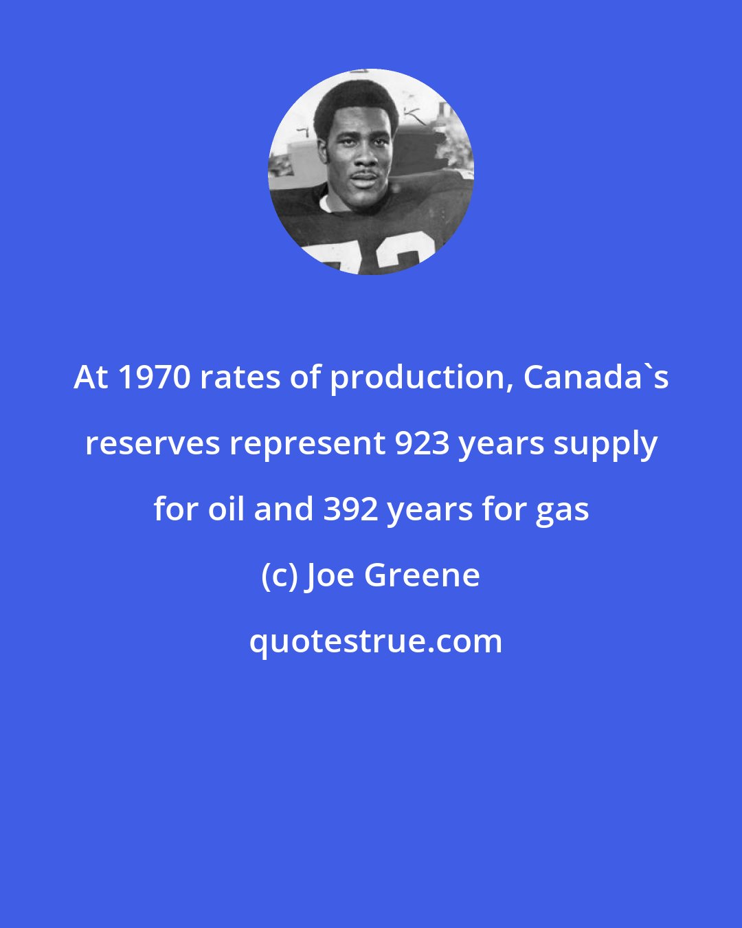Joe Greene: At 1970 rates of production, Canada's reserves represent 923 years supply for oil and 392 years for gas