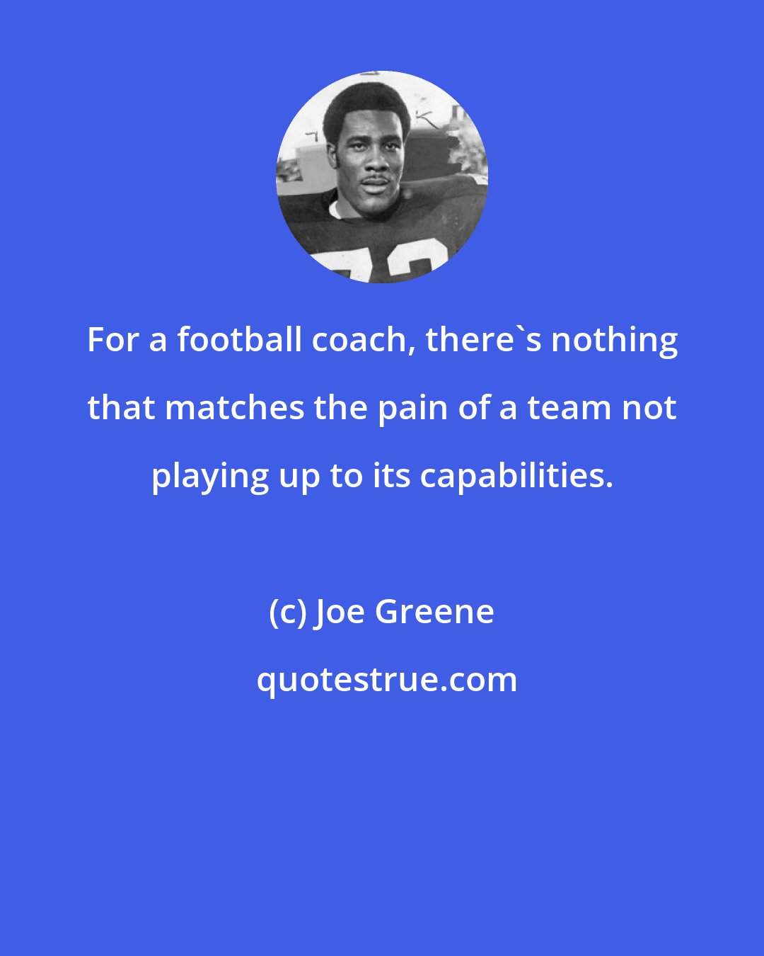 Joe Greene: For a football coach, there's nothing that matches the pain of a team not playing up to its capabilities.