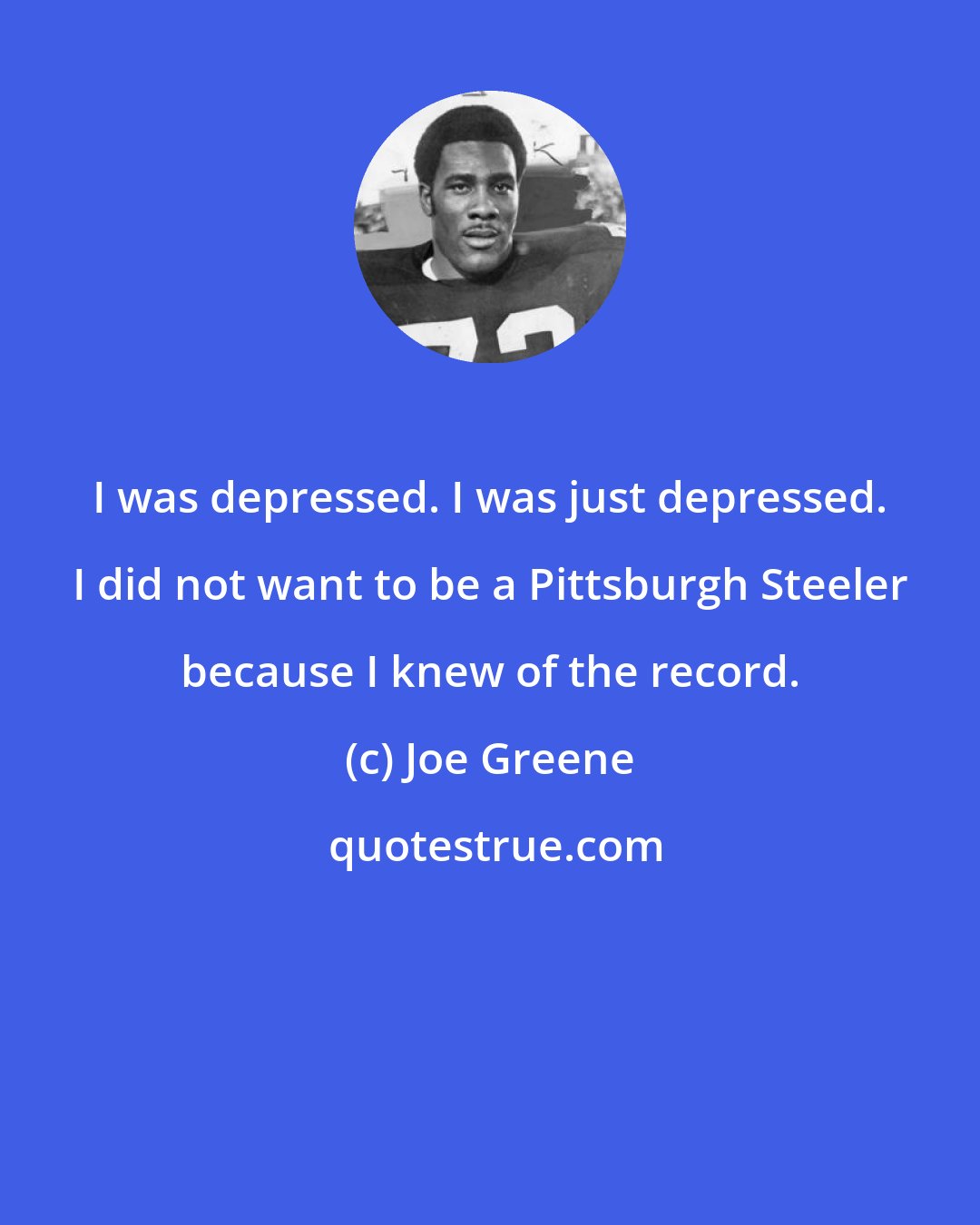 Joe Greene: I was depressed. I was just depressed. I did not want to be a Pittsburgh Steeler because I knew of the record.