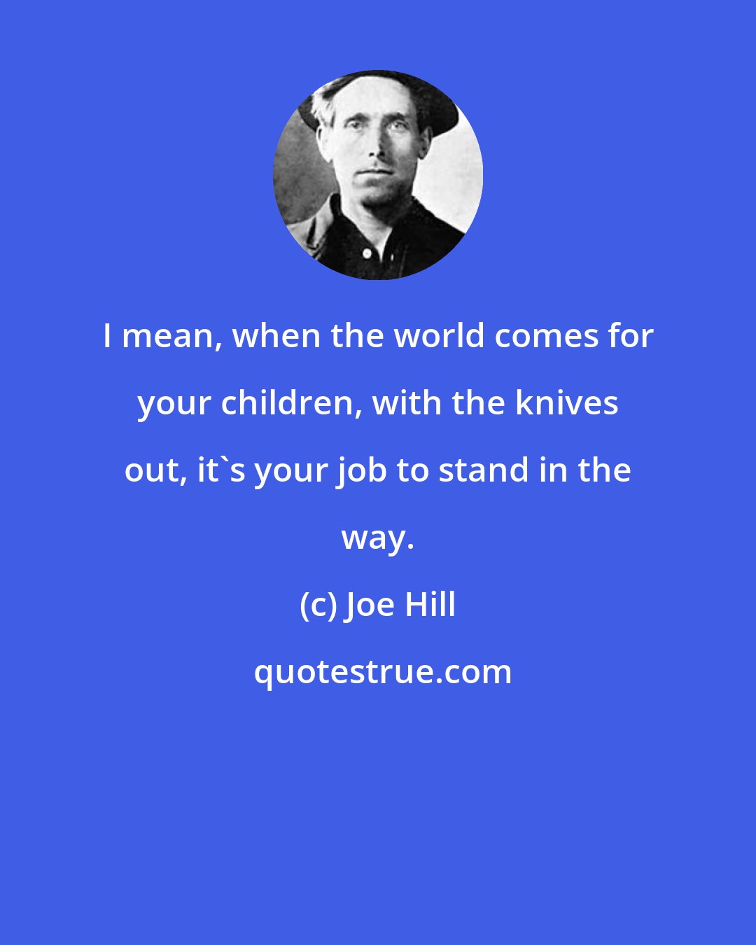 Joe Hill: I mean, when the world comes for your children, with the knives out, it's your job to stand in the way.