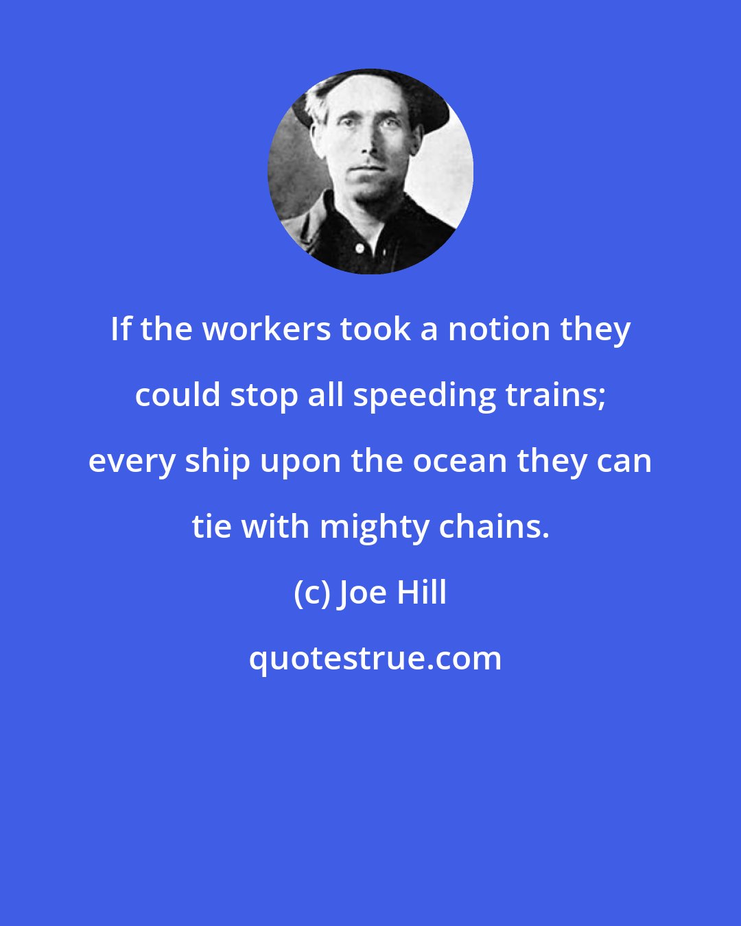 Joe Hill: If the workers took a notion they could stop all speeding trains; every ship upon the ocean they can tie with mighty chains.