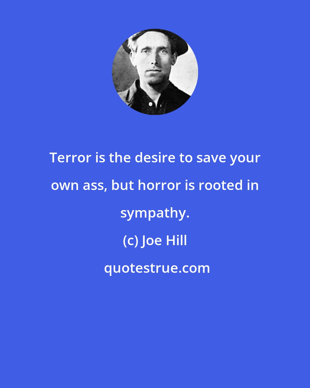 Joe Hill: Terror is the desire to save your own ass, but horror is rooted in sympathy.