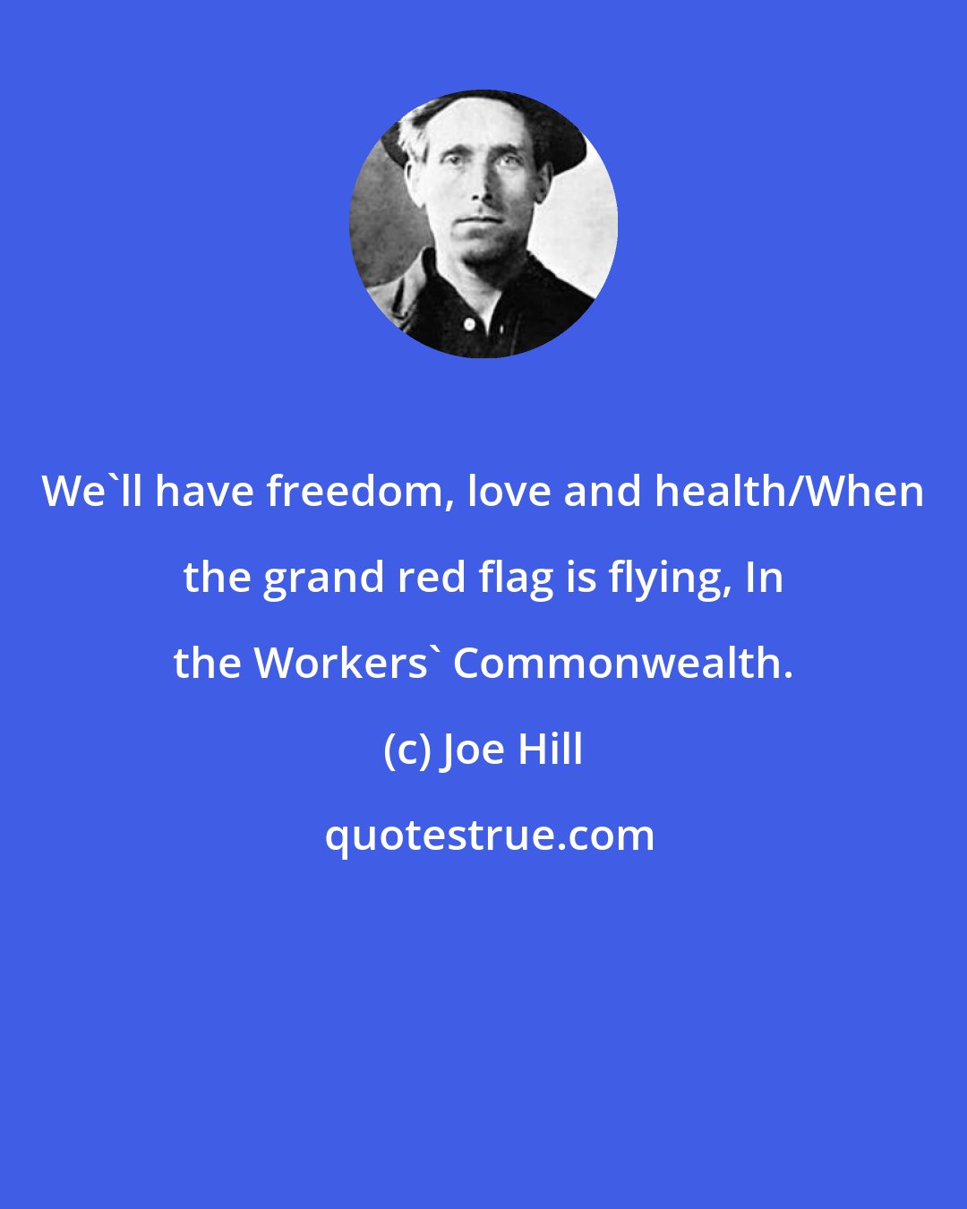 Joe Hill: We'll have freedom, love and health/When the grand red flag is flying, In the Workers' Commonwealth.