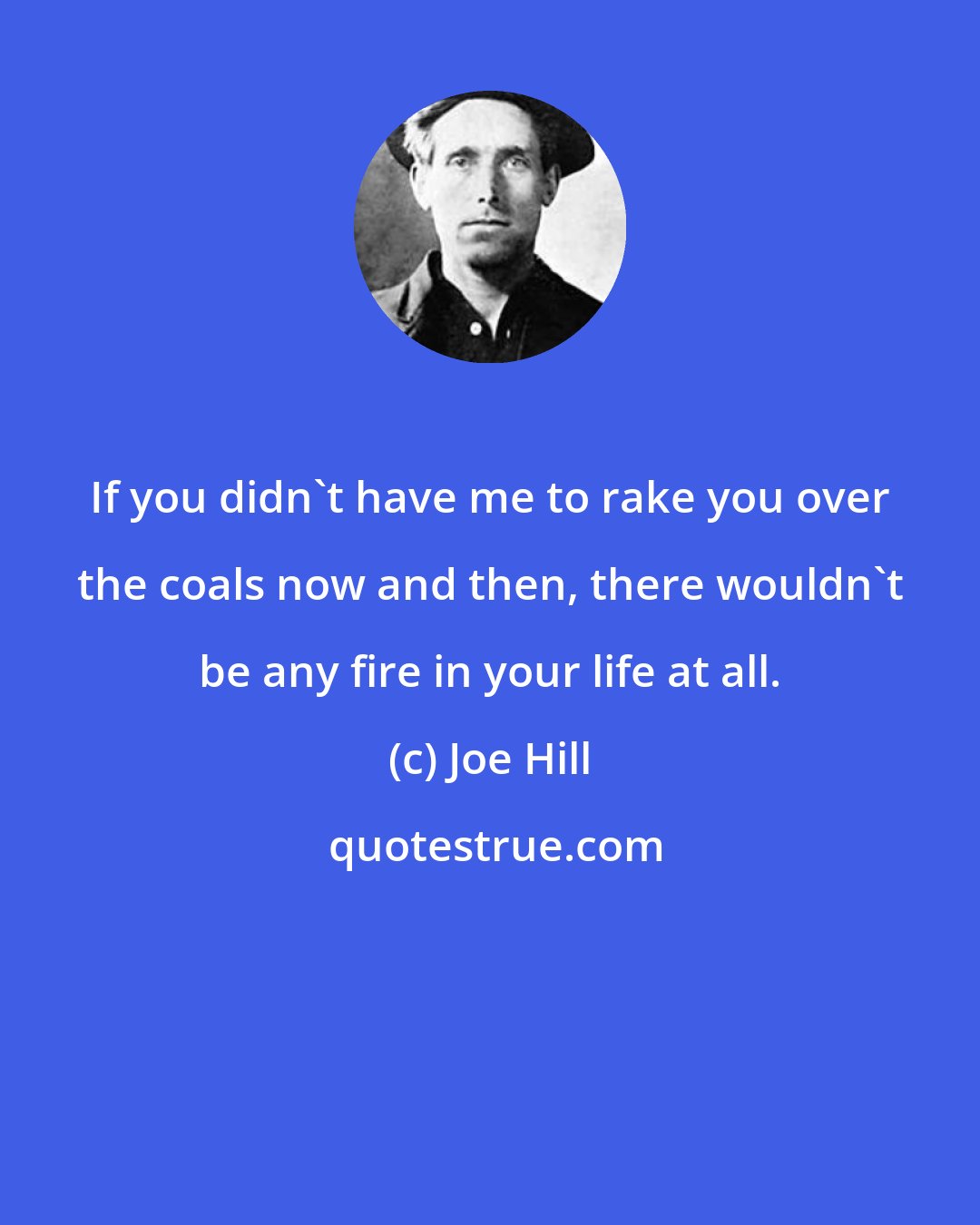 Joe Hill: If you didn't have me to rake you over the coals now and then, there wouldn't be any fire in your life at all.