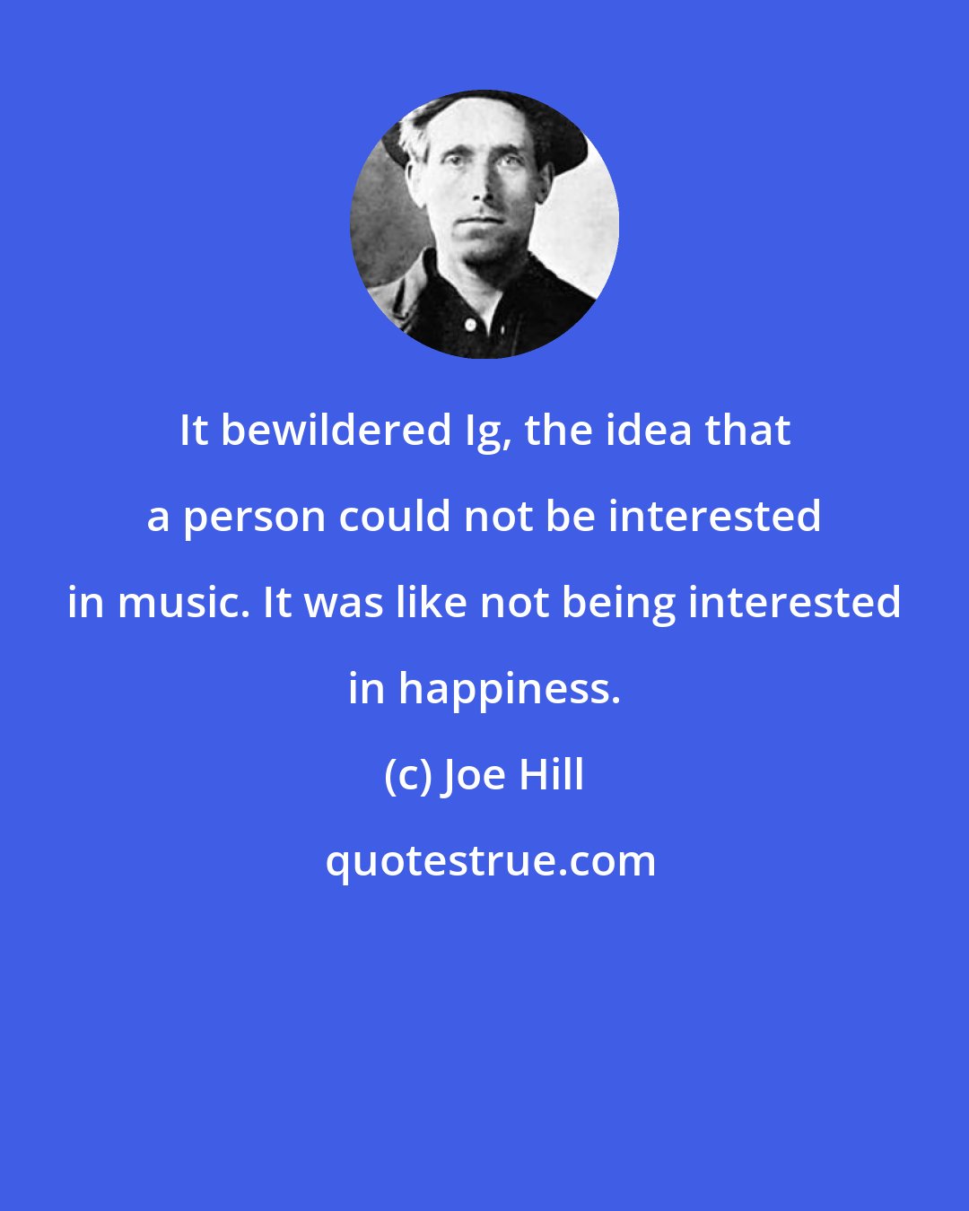 Joe Hill: It bewildered Ig, the idea that a person could not be interested in music. It was like not being interested in happiness.