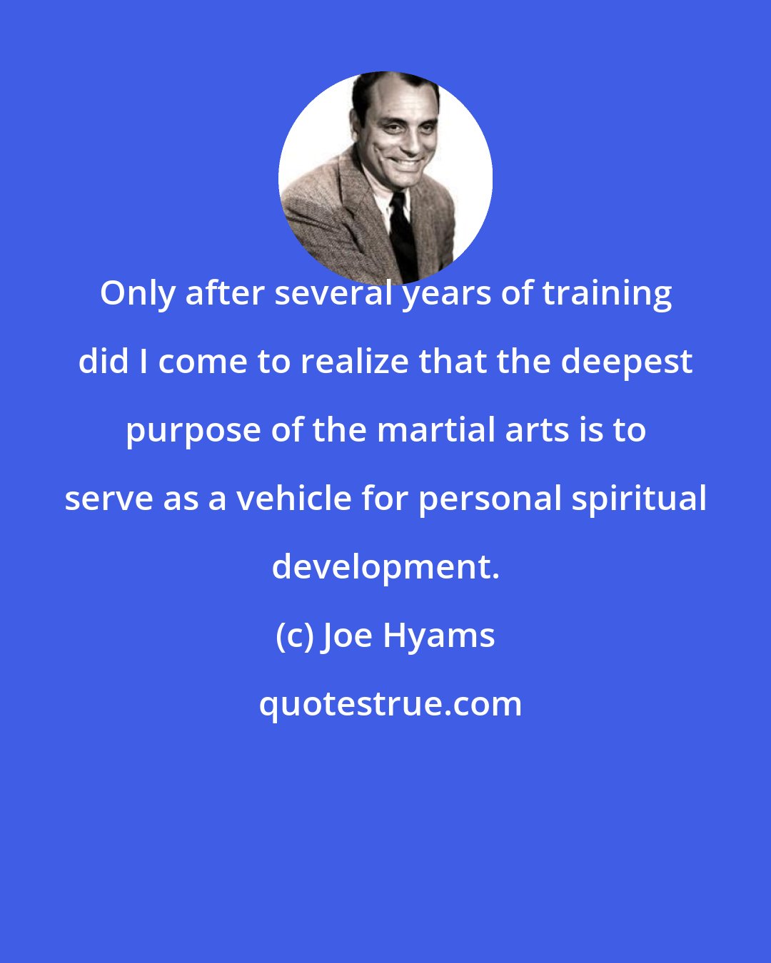 Joe Hyams: Only after several years of training did I come to realize that the deepest purpose of the martial arts is to serve as a vehicle for personal spiritual development.