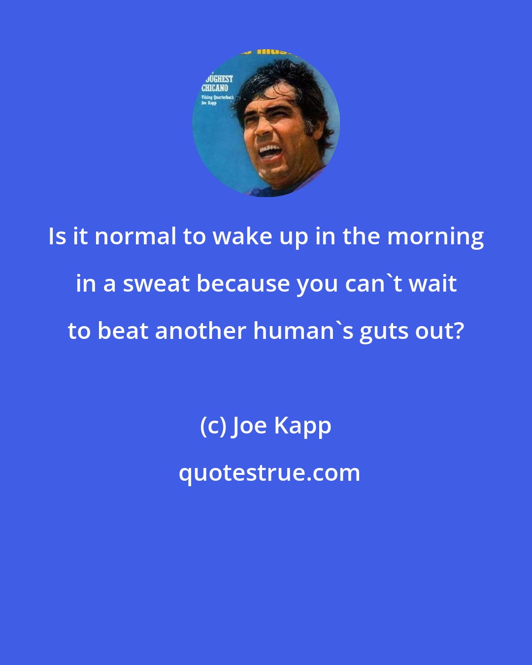Joe Kapp: Is it normal to wake up in the morning in a sweat because you can't wait to beat another human's guts out?