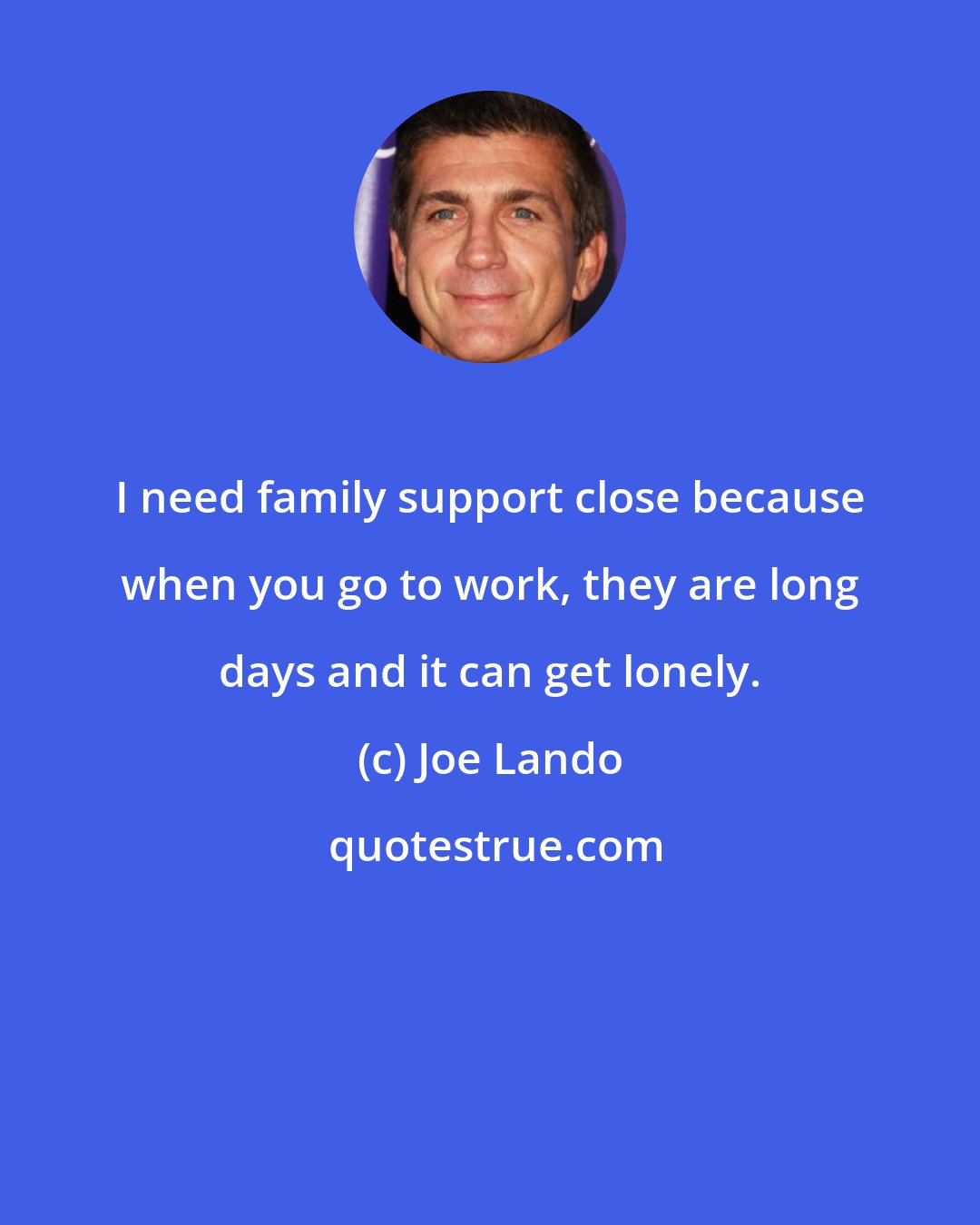 Joe Lando: I need family support close because when you go to work, they are long days and it can get lonely.