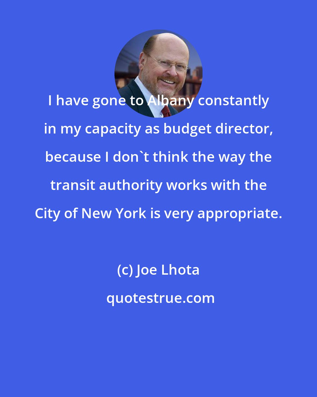 Joe Lhota: I have gone to Albany constantly in my capacity as budget director, because I don't think the way the transit authority works with the City of New York is very appropriate.