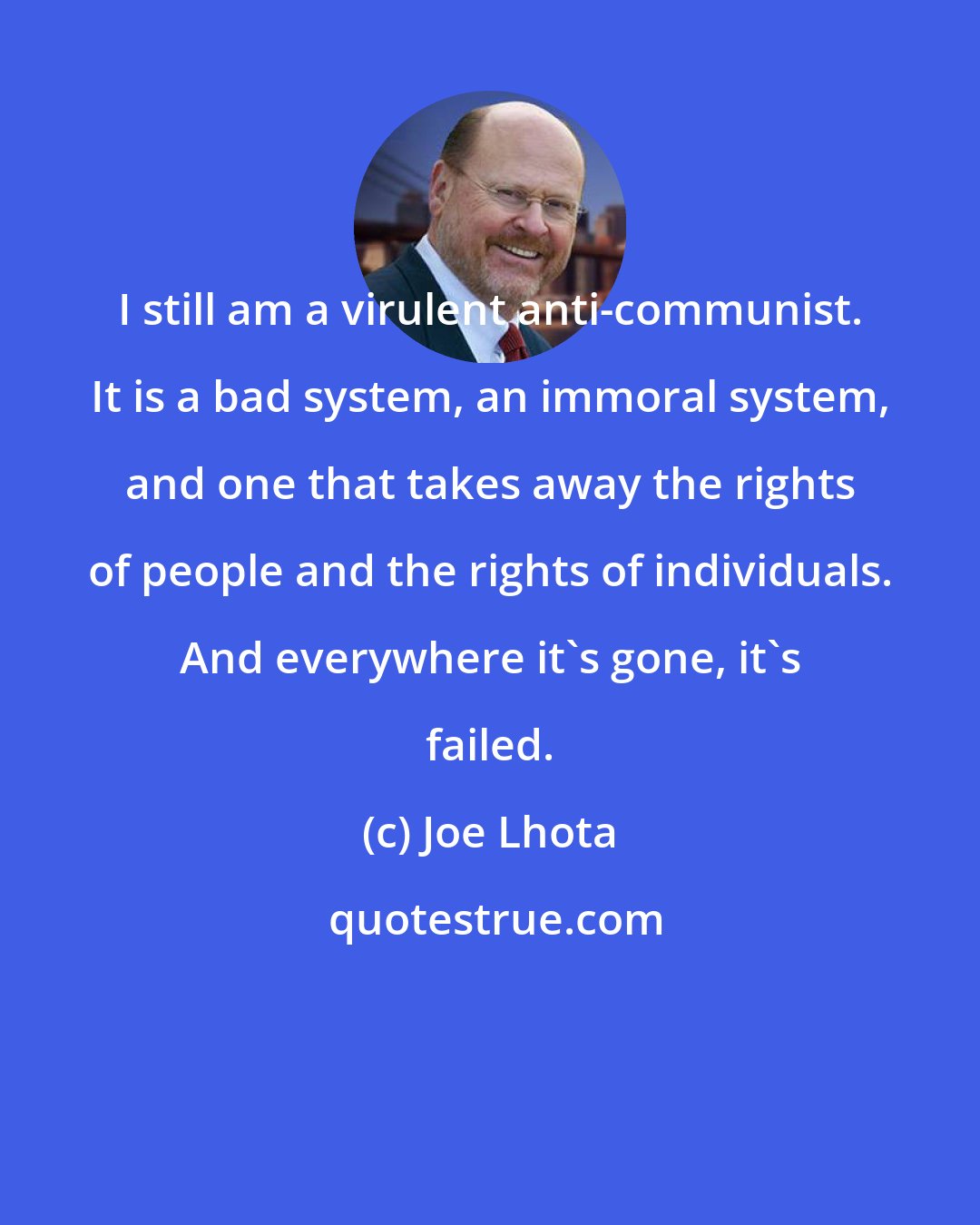 Joe Lhota: I still am a virulent anti-communist. It is a bad system, an immoral system, and one that takes away the rights of people and the rights of individuals. And everywhere it's gone, it's failed.
