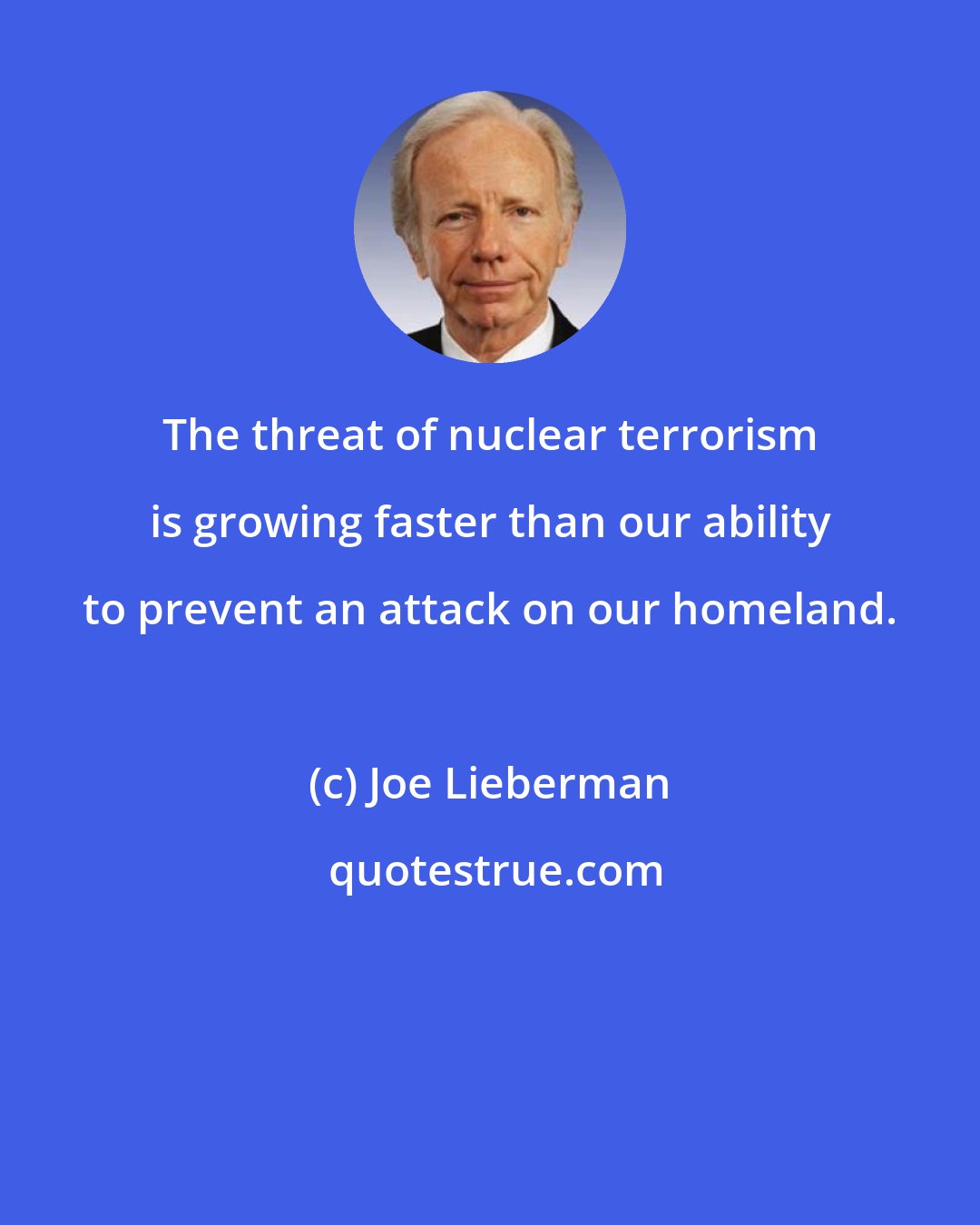 Joe Lieberman: The threat of nuclear terrorism is growing faster than our ability to prevent an attack on our homeland.