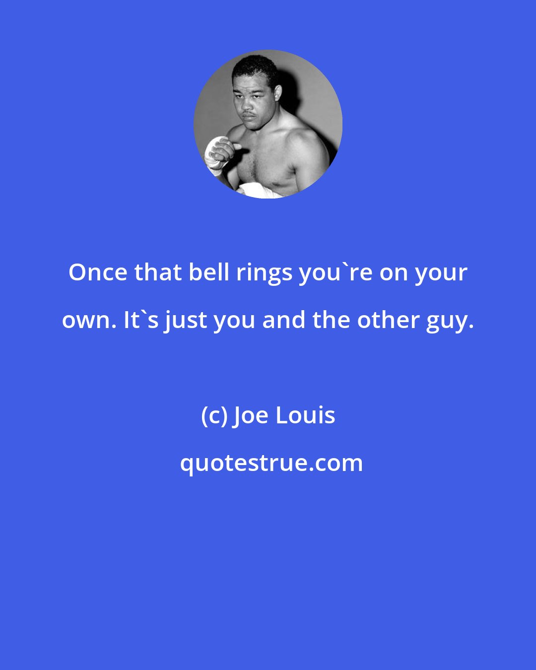 Joe Louis: Once that bell rings you're on your own. It's just you and the other guy.