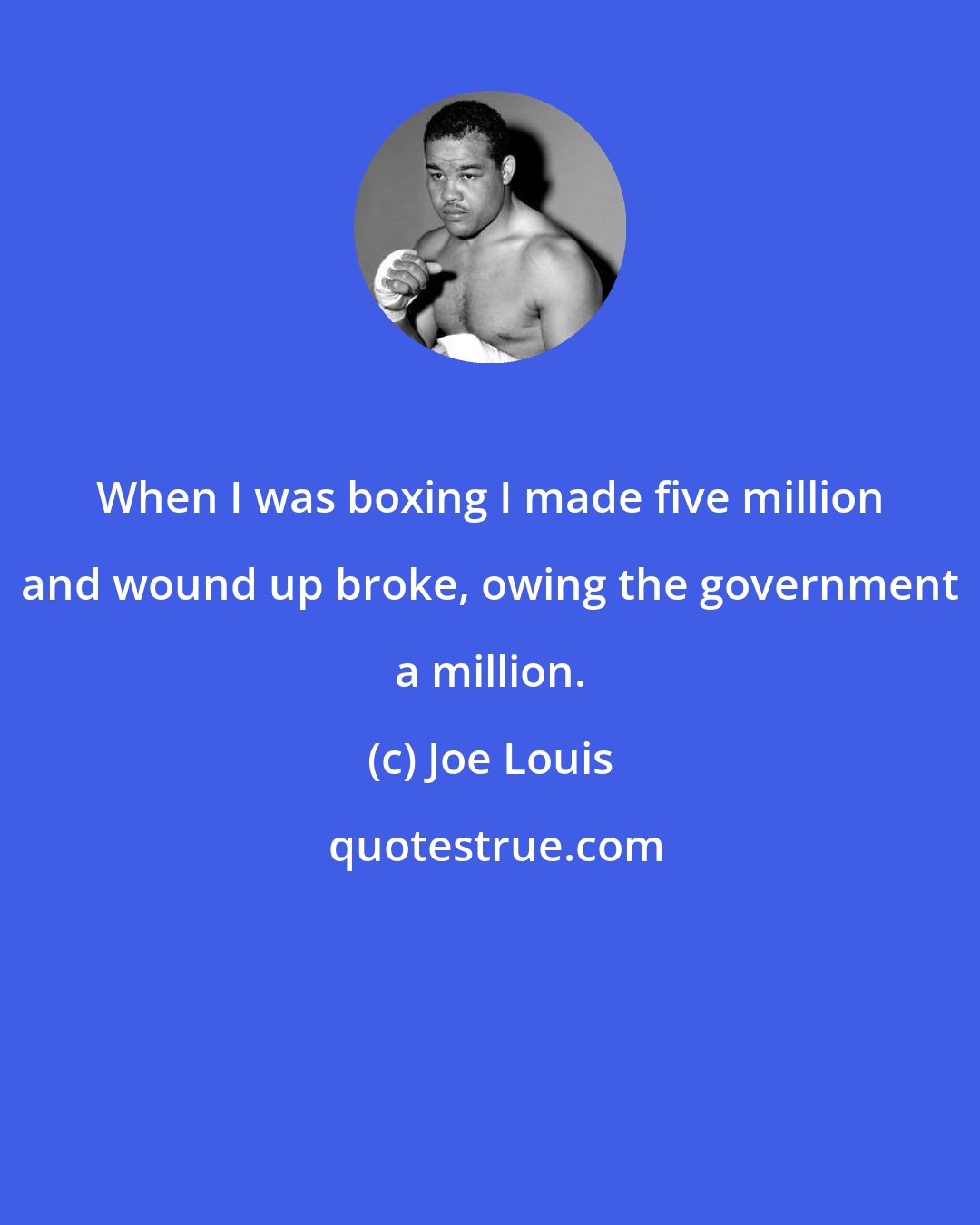Joe Louis: When I was boxing I made five million and wound up broke, owing the government a million.