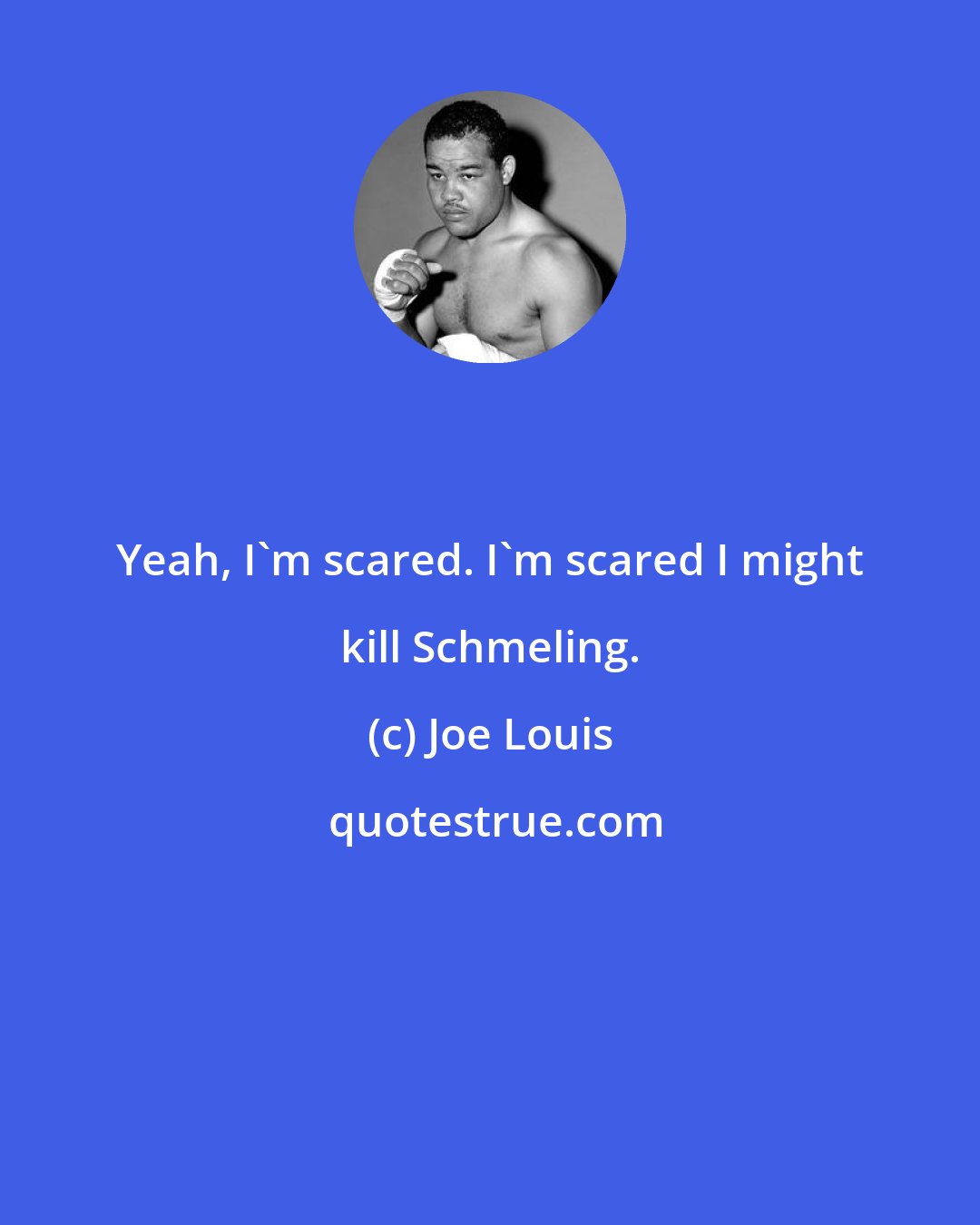 Joe Louis: Yeah, I'm scared. I'm scared I might kill Schmeling.