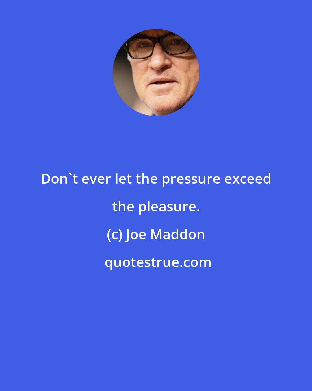 Joe Maddon: Don't ever let the pressure exceed the pleasure.