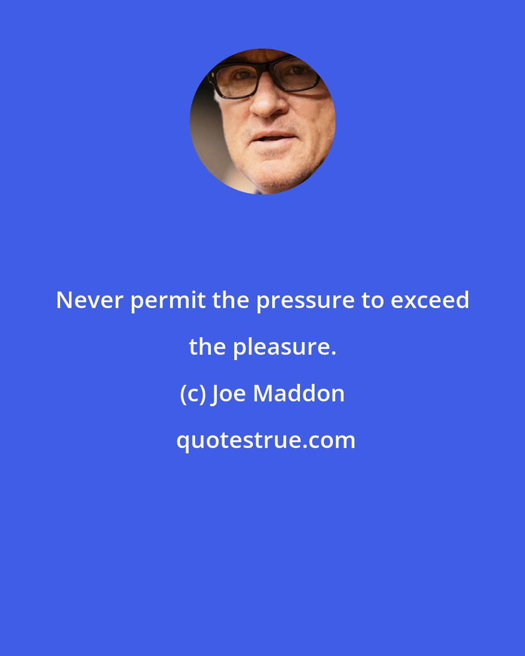 Joe Maddon: Never permit the pressure to exceed the pleasure.