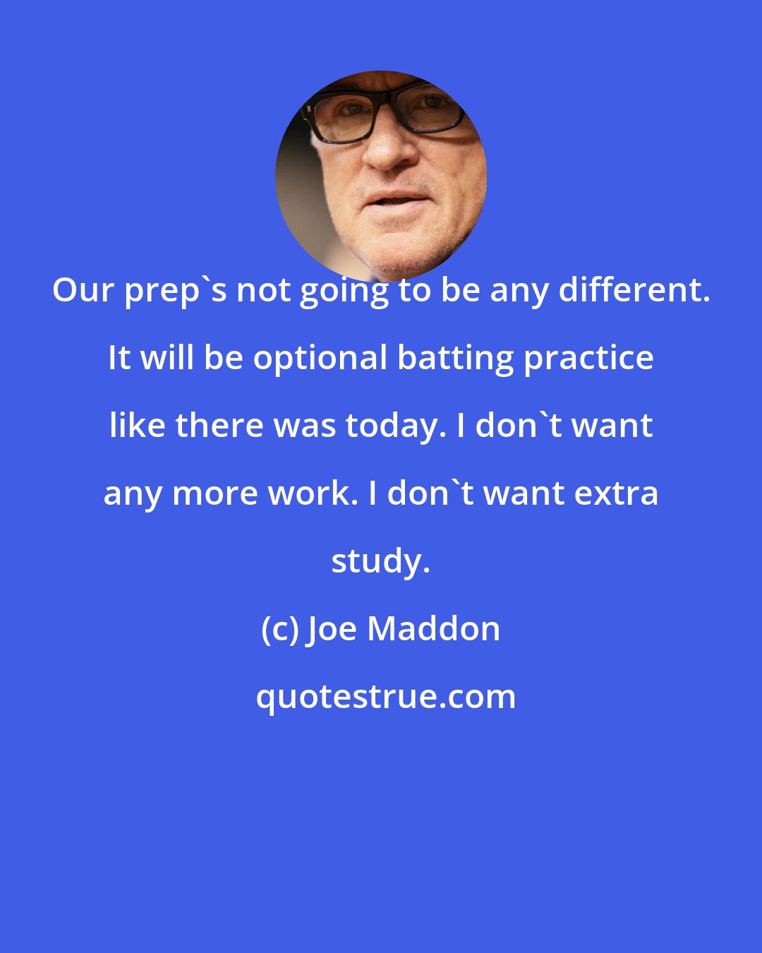 Joe Maddon: Our prep's not going to be any different. It will be optional batting practice like there was today. I don't want any more work. I don't want extra study.