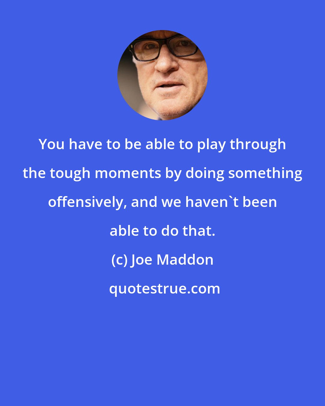 Joe Maddon: You have to be able to play through the tough moments by doing something offensively, and we haven't been able to do that.