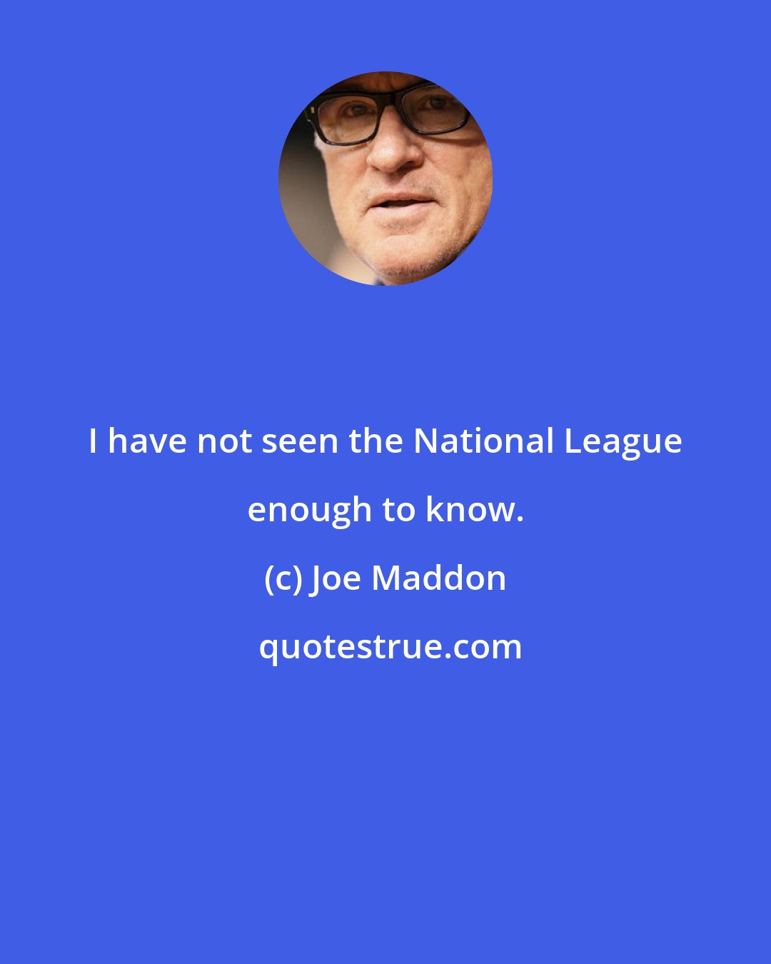 Joe Maddon: I have not seen the National League enough to know.