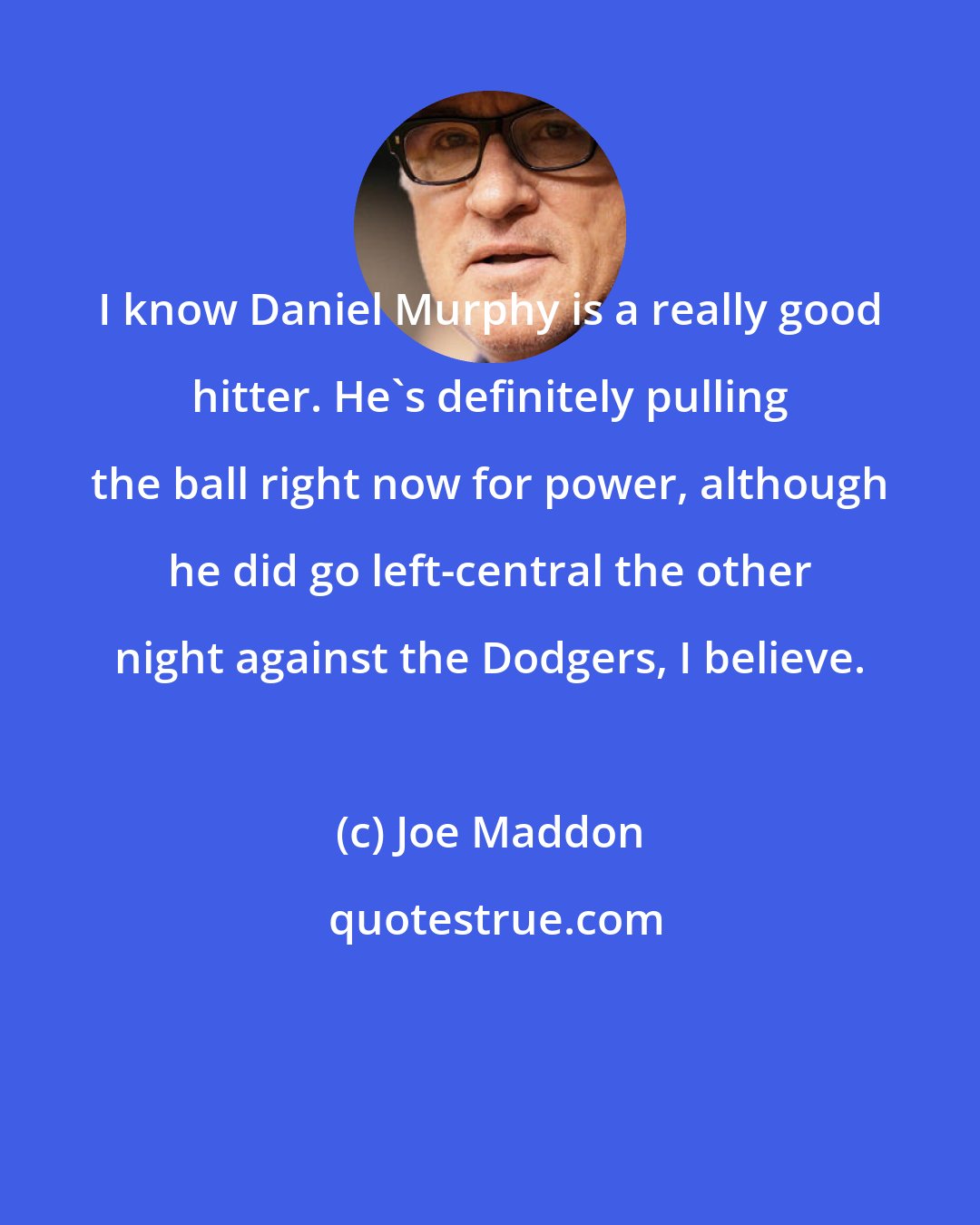 Joe Maddon: I know Daniel Murphy is a really good hitter. He's definitely pulling the ball right now for power, although he did go left-central the other night against the Dodgers, I believe.