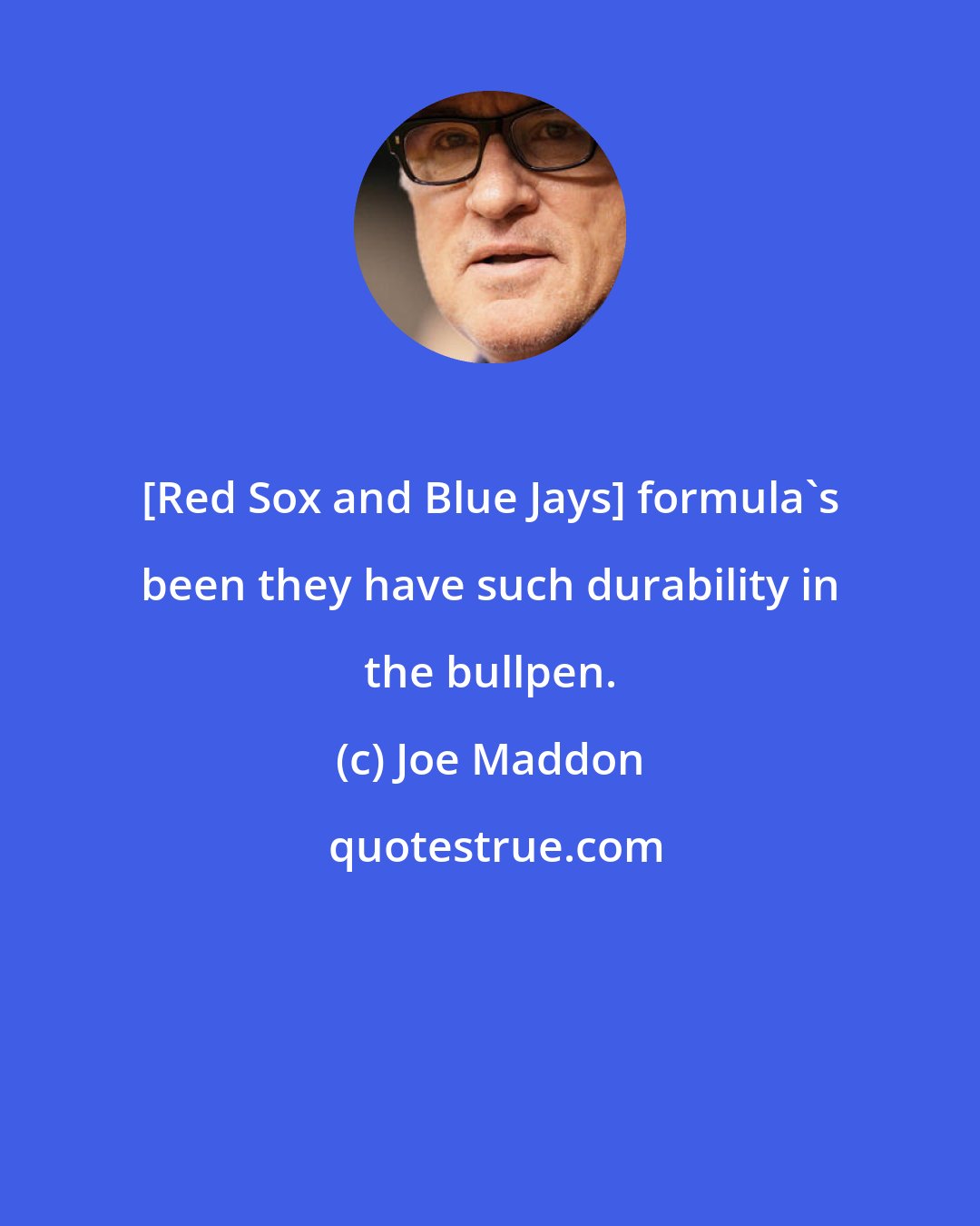 Joe Maddon: [Red Sox and Blue Jays] formula's been they have such durability in the bullpen.