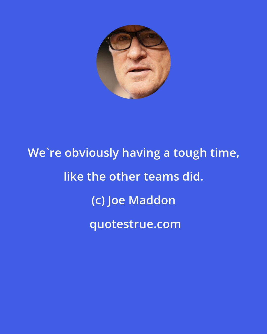 Joe Maddon: We're obviously having a tough time, like the other teams did.