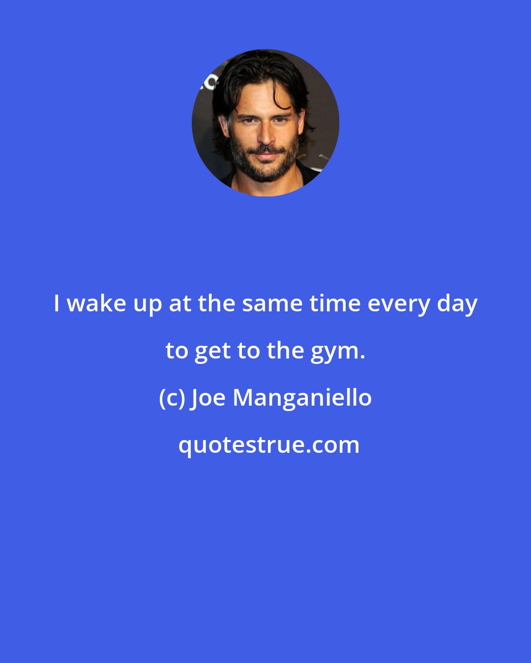 Joe Manganiello: I wake up at the same time every day to get to the gym.
