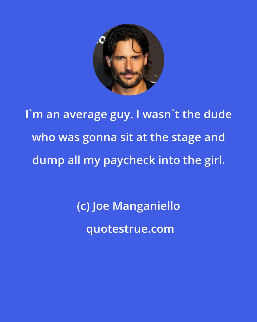 Joe Manganiello: I'm an average guy. I wasn't the dude who was gonna sit at the stage and dump all my paycheck into the girl.