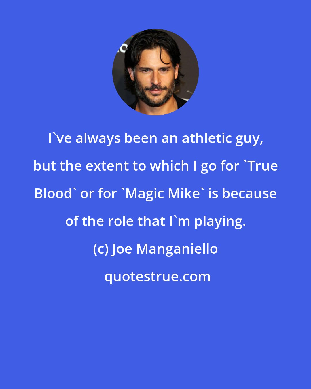 Joe Manganiello: I've always been an athletic guy, but the extent to which I go for 'True Blood' or for 'Magic Mike' is because of the role that I'm playing.