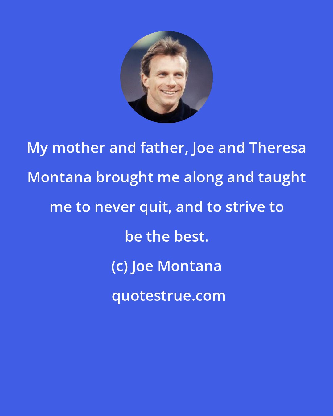 Joe Montana: My mother and father, Joe and Theresa Montana brought me along and taught me to never quit, and to strive to be the best.
