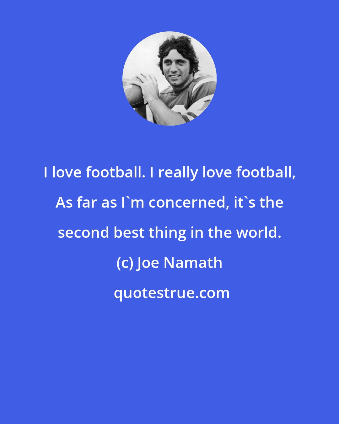 Joe Namath: I love football. I really love football, As far as I'm concerned, it's the second best thing in the world.