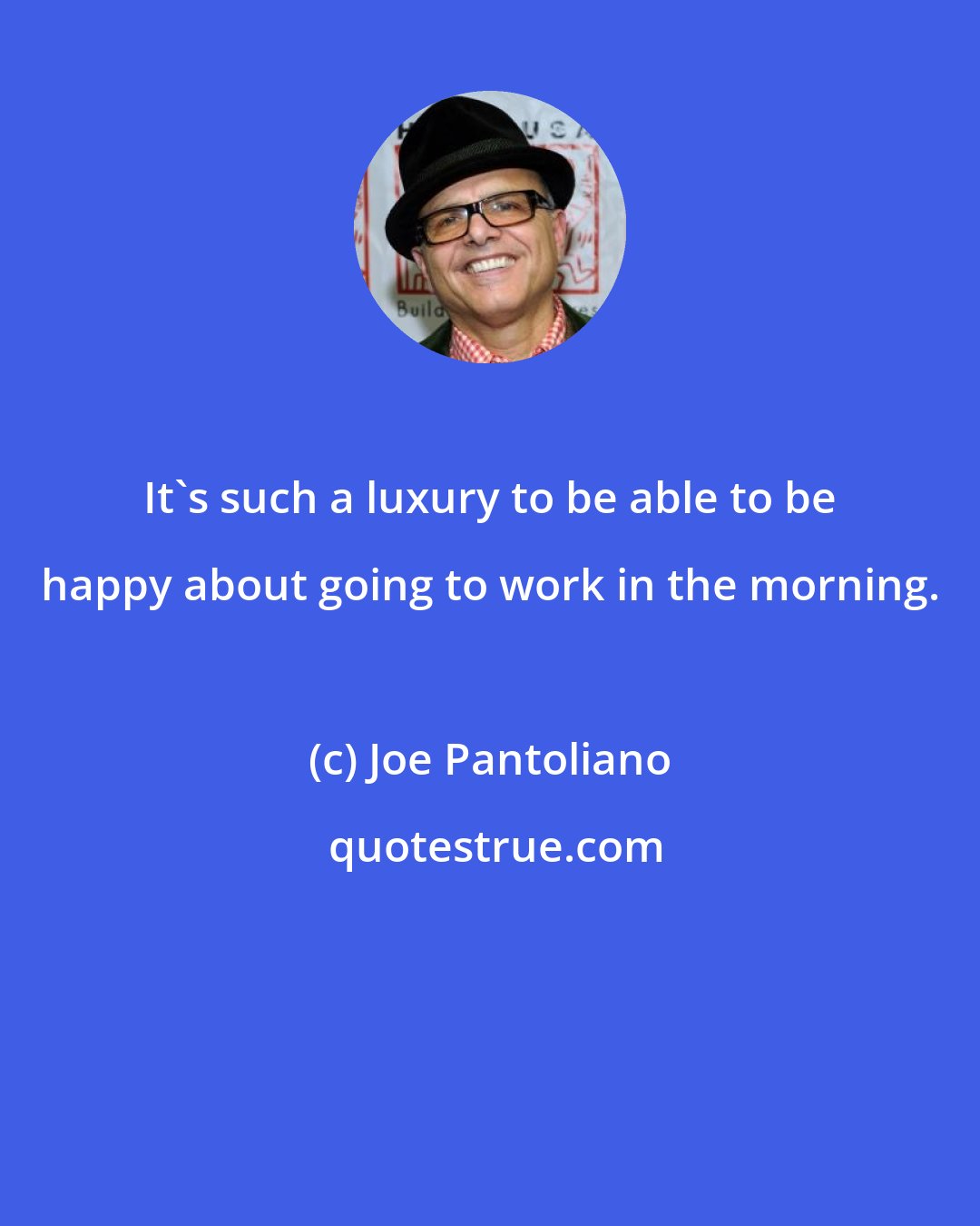 Joe Pantoliano: It's such a luxury to be able to be happy about going to work in the morning.
