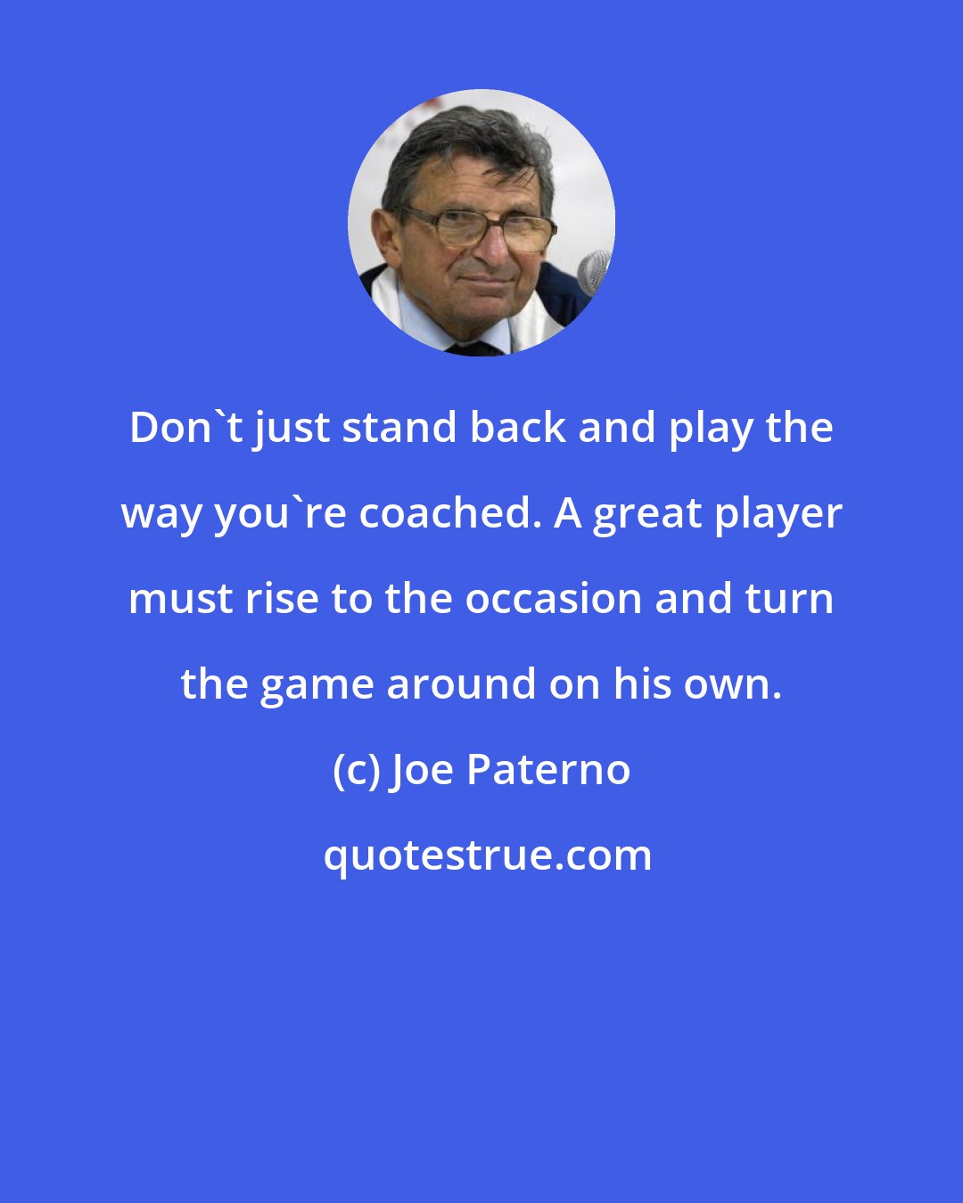 Joe Paterno: Don't just stand back and play the way you're coached. A great player must rise to the occasion and turn the game around on his own.